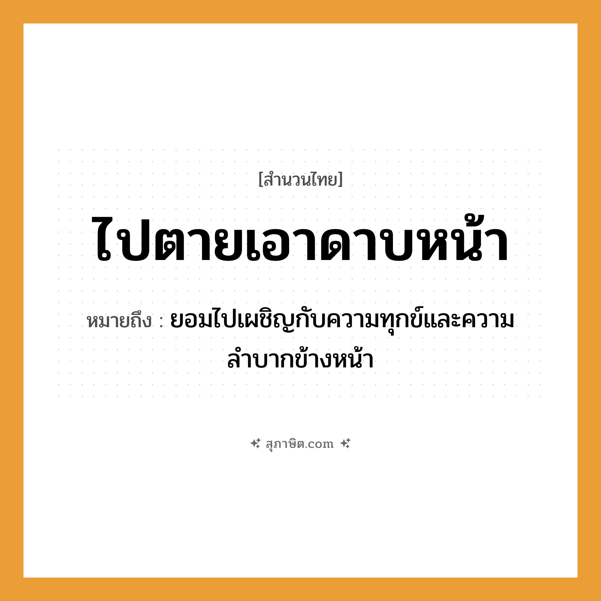 คำสุภาษิต: ไปตายเอาดาบหน้า หมายถึง?, หมายถึง ยอมไปเผชิญกับความทุกข์และความลำบากข้างหน้า
