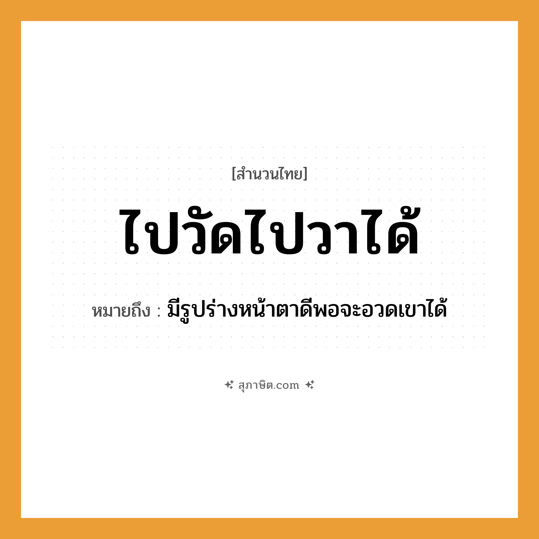 คำสุภาษิต: ไปวัดไปวาได้ หมายถึง?, หมายถึง มีรูปร่างหน้าตาดีพอจะอวดเขาได้