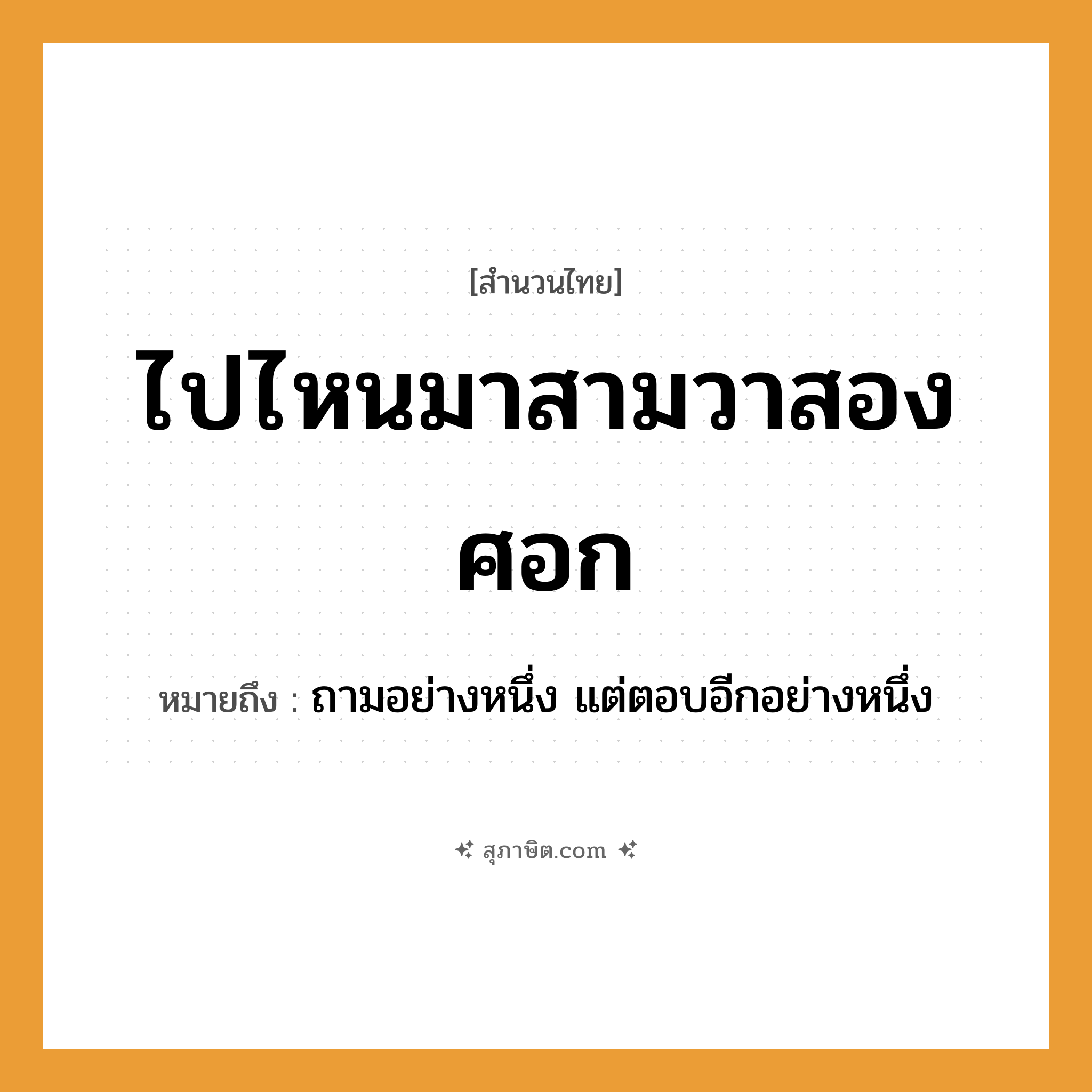 คำสุภาษิต: ไปไหนมาสามวาสองศอก หมายถึง?, หมายถึง ถามอย่างหนึ่ง แต่ตอบอีกอย่างหนึ่ง คำกริยา ไป, มา คำบอกปริมาณ สาม, สอง คำนาม วา, ศอก หมวด สำนวนไทย