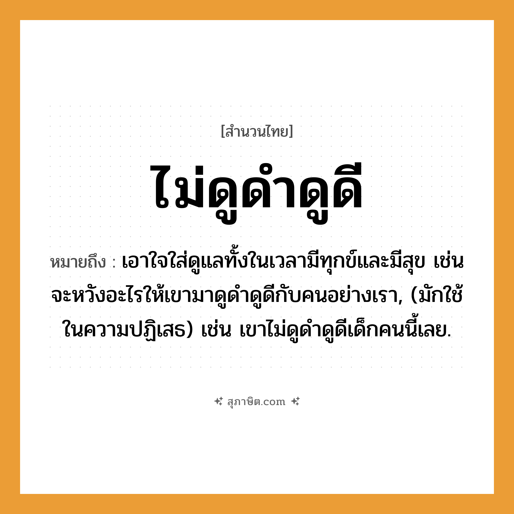 คำสุภาษิต: ไม่ดูดำดูดี หมายถึง?, หมายถึง เอาใจใส่ดูแลทั้งในเวลามีทุกข์และมีสุข เช่น จะหวังอะไรให้เขามาดูดำดูดีกับคนอย่างเรา, (มักใช้ในความปฏิเสธ) เช่น เขาไม่ดูดำดูดีเด็กคนนี้เลย. คำนาม คน