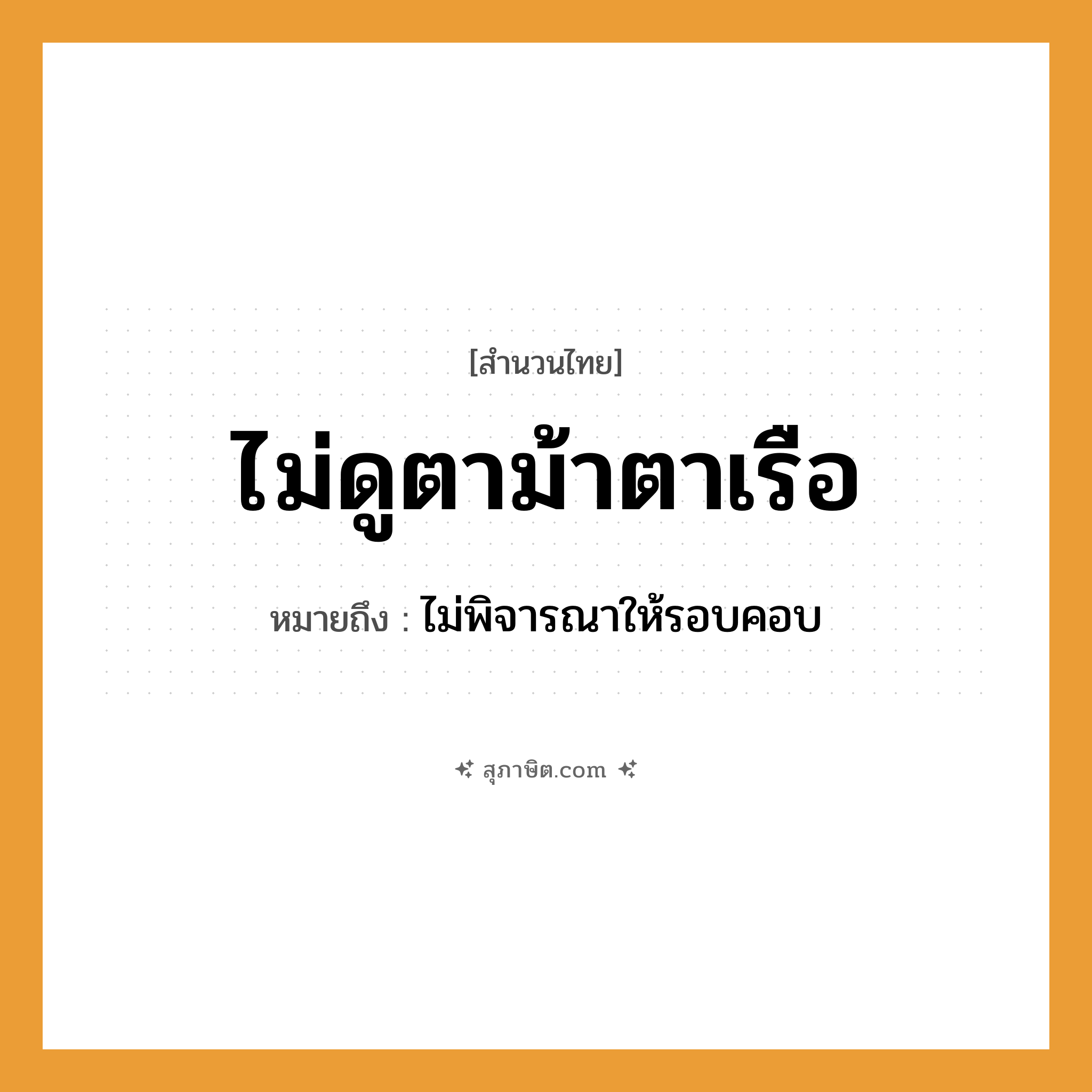 คำสุภาษิต: ไม่ดูตาม้าตาเรือ หมายถึง?, หมายถึง ไม่พิจารณาให้รอบคอบ