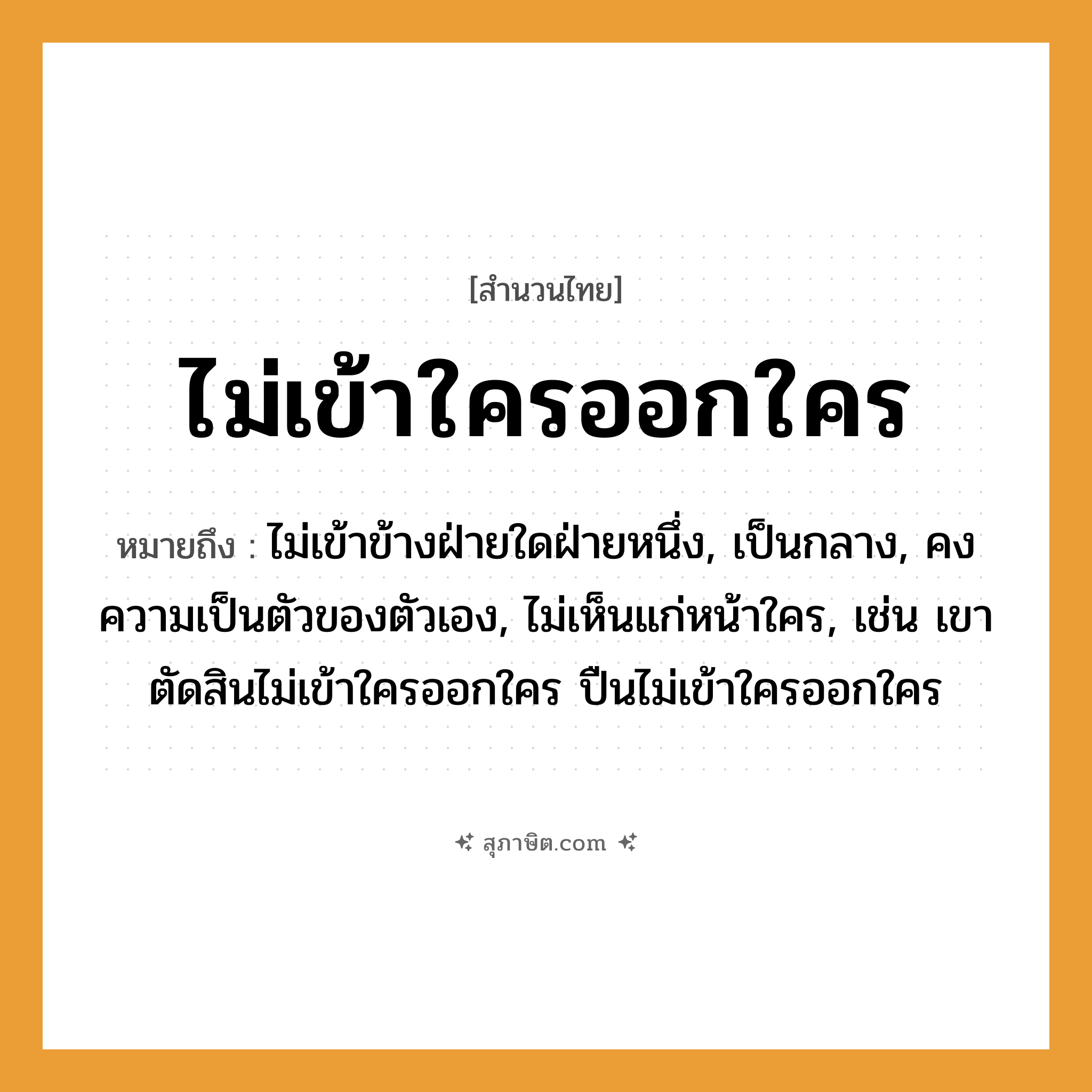 คำสุภาษิต: ไม่เข้าใครออกใคร หมายถึง?, หมายถึง ไม่เข้าข้างฝ่ายใดฝ่ายหนึ่ง, เป็นกลาง, คงความเป็นตัวของตัวเอง, ไม่เห็นแก่หน้าใคร, เช่น เขาตัดสินไม่เข้าใครออกใคร ปืนไม่เข้าใครออกใคร