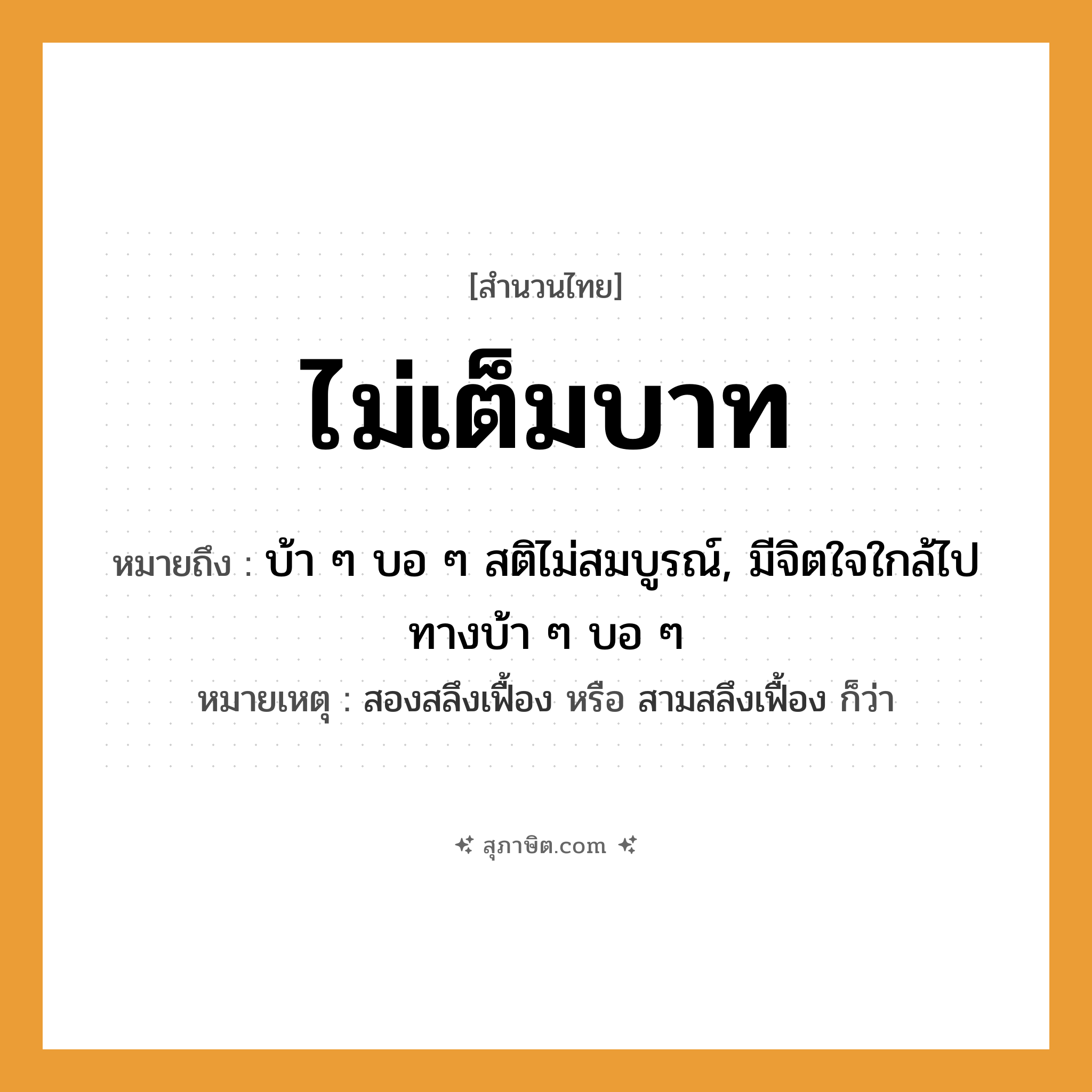 คำสุภาษิต: ไม่เต็มบาท หมายถึง?, หมายถึง บ้า ๆ บอ ๆ สติไม่สมบูรณ์, มีจิตใจใกล้ไปทางบ้า ๆ บอ ๆ หมายเหตุ สองสลึงเฟื้อง หรือ สามสลึงเฟื้อง ก็ว่า
