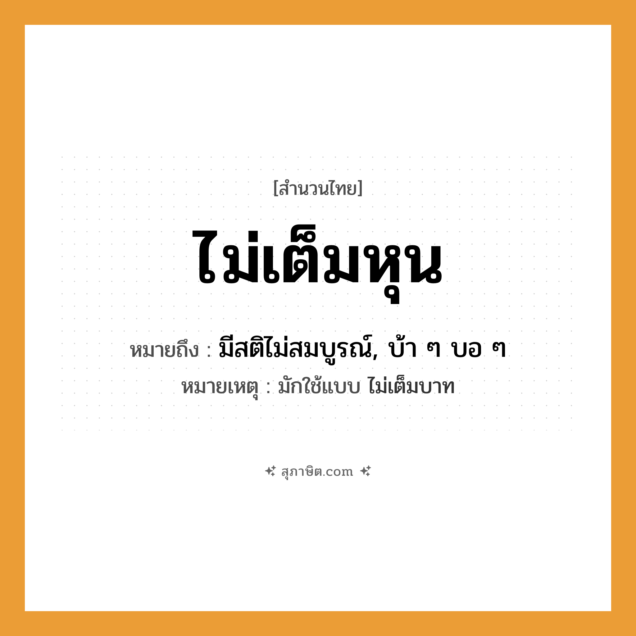 คำสุภาษิต: ไม่เต็มหุน หมายถึง?, หมายถึง มีสติไม่สมบูรณ์, บ้า ๆ บอ ๆ หมายเหตุ มักใช้แบบ ไม่เต็มบาท