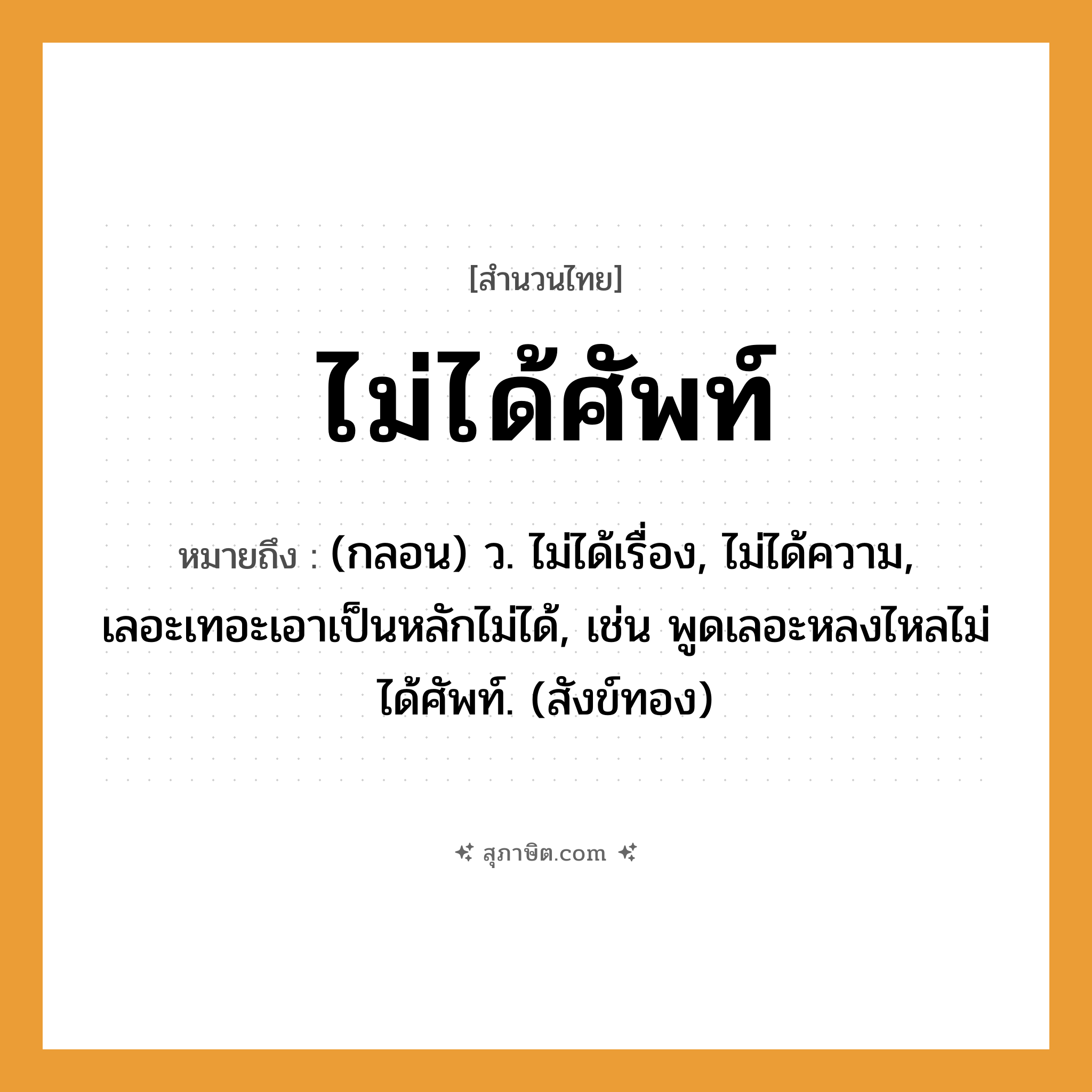 คำสุภาษิต: ไม่ได้ศัพท์ หมายถึง?, หมายถึง (กลอน) ว. ไม่ได้เรื่อง, ไม่ได้ความ, เลอะเทอะเอาเป็นหลักไม่ได้, เช่น พูดเลอะหลงไหลไม่ได้ศัพท์. (สังข์ทอง) ธรรมชาติ ทอง