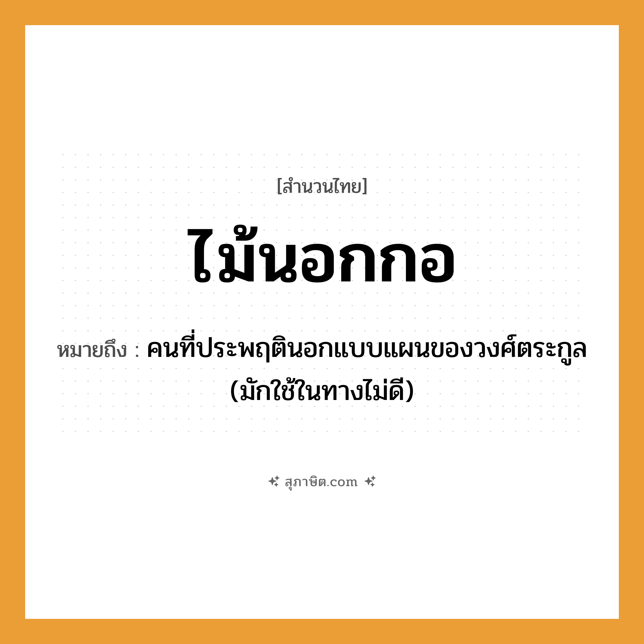 คำสุภาษิต: ไม้นอกกอ หมายถึง?, หมายถึง คนที่ประพฤตินอกแบบแผนของวงศ์ตระกูล (มักใช้ในทางไม่ดี) คำนาม คน