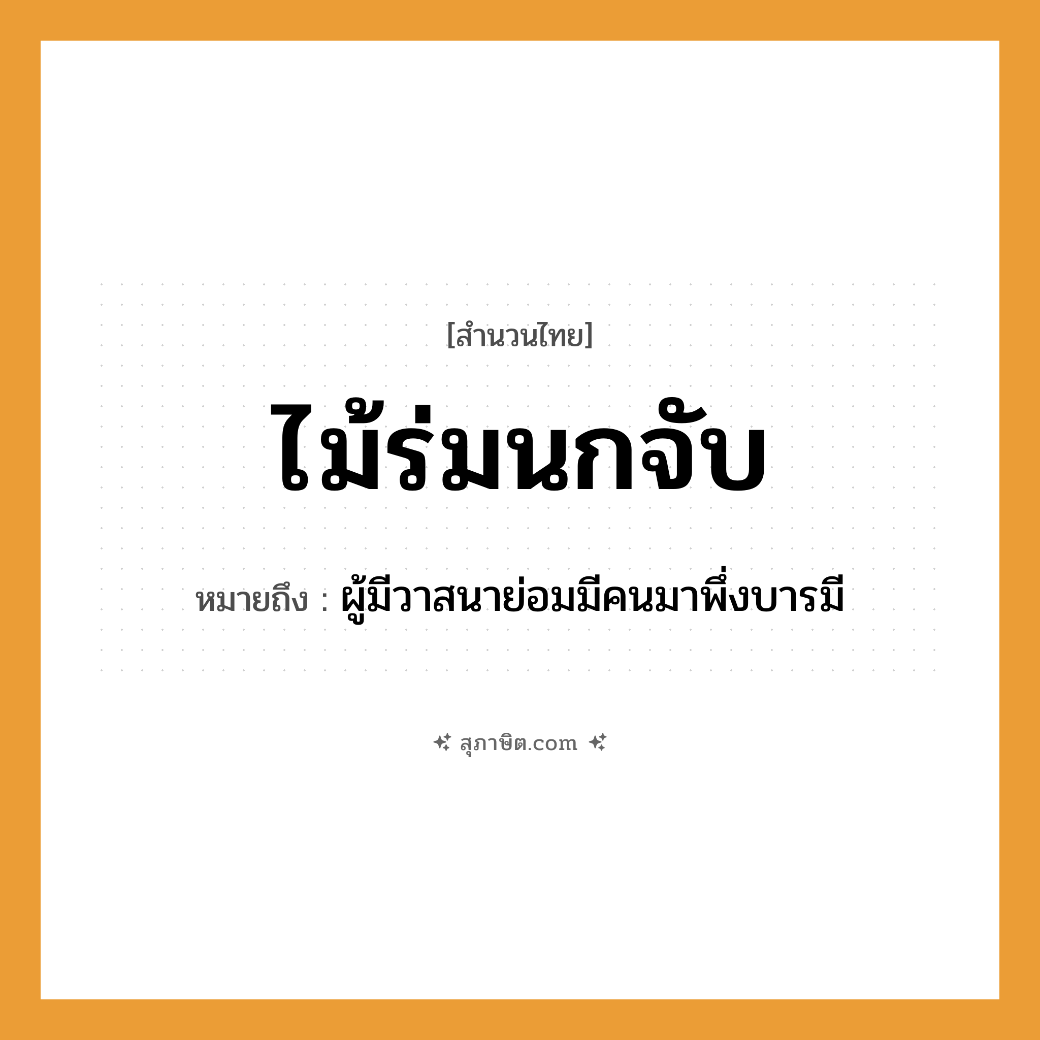 คำสุภาษิต: ไม้ร่มนกจับ หมายถึง?, หมายถึง ผู้มีวาสนาย่อมมีคนมาพึ่งบารมี คำนาม คน