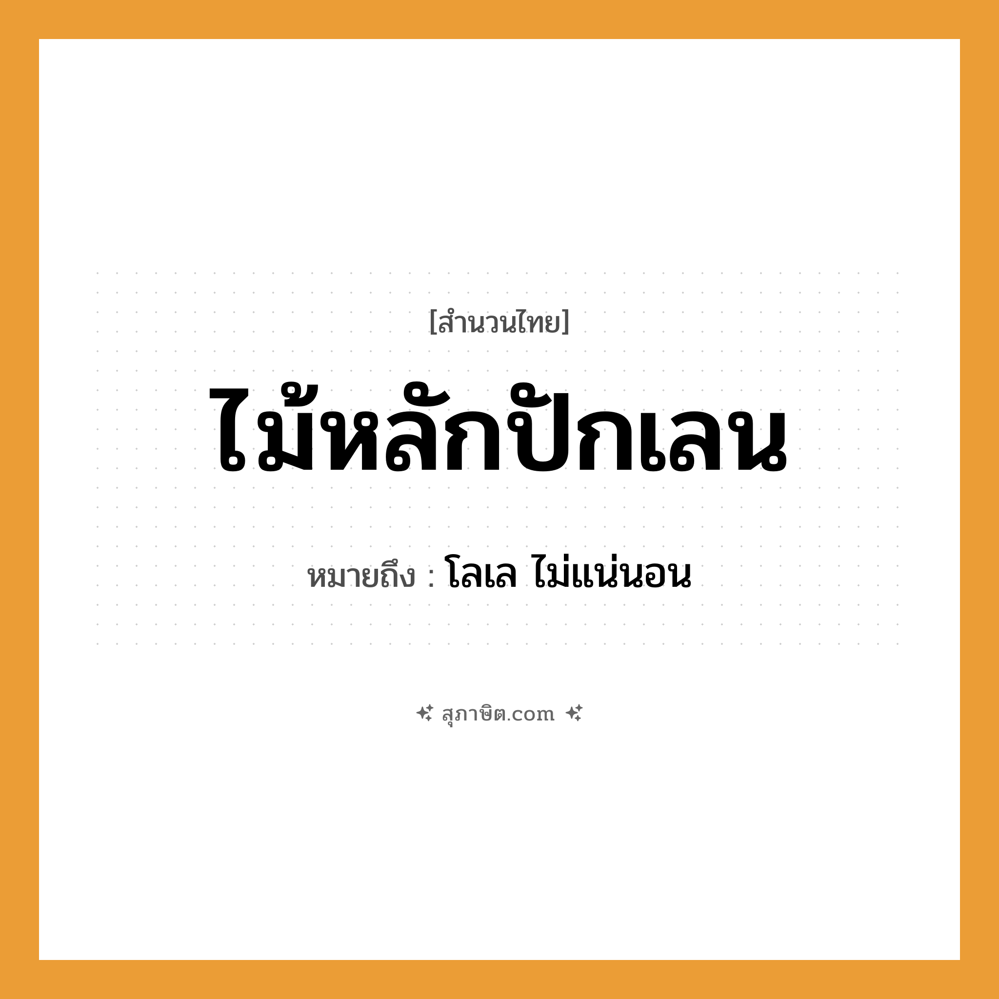 คำสุภาษิต: ไม้หลักปักเลน หมายถึง?, หมายถึง โลเล ไม่แน่นอน คำกริยา ปัก สิ่งของ ไม้หลัก ธรรมชาติ เลน, โคลน หมวด สำนวนไทย