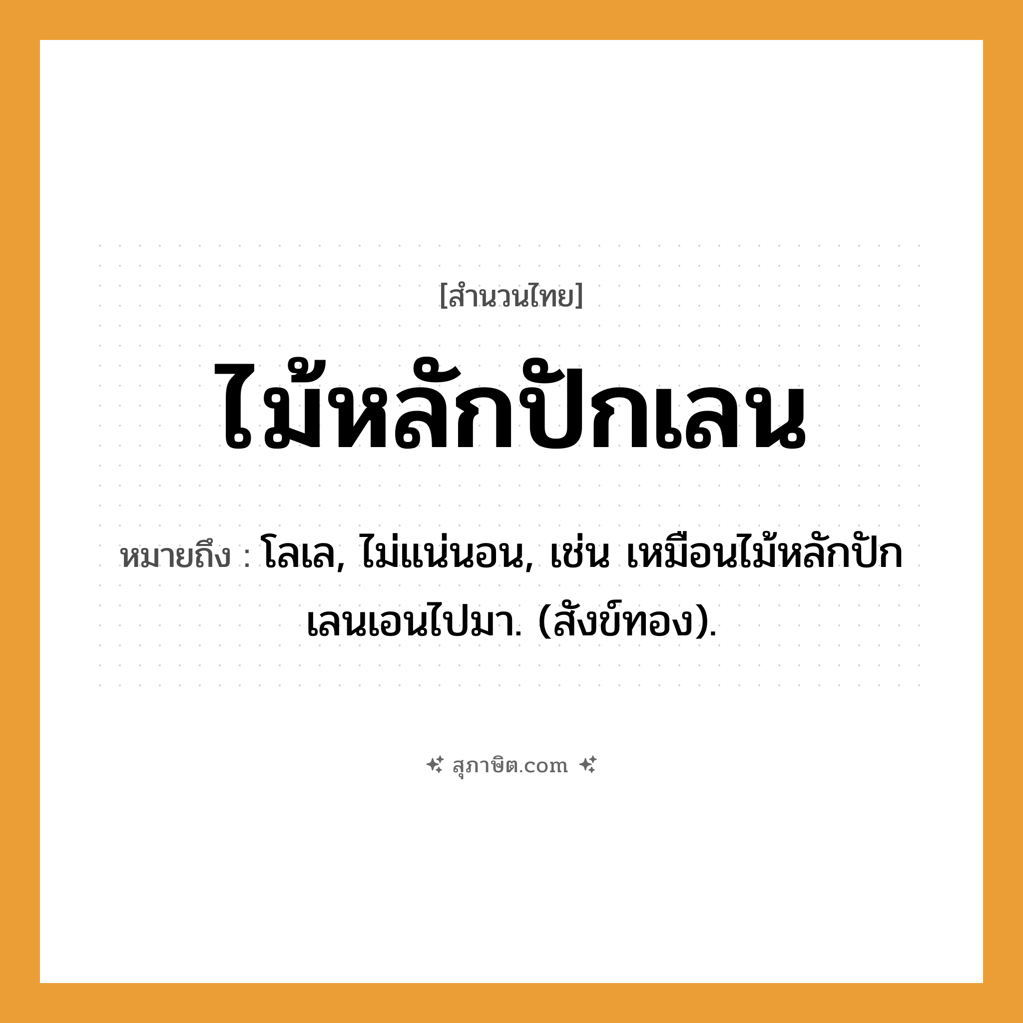 คำสุภาษิต: ไม้หลักปักเลน หมายถึง?, หมายถึง โลเล, ไม่แน่นอน หมายเหตุ เช่น เหมือนไม้หลักปักเลนเอนไปมา. (สังข์ทอง) ธรรมชาติ ทอง
