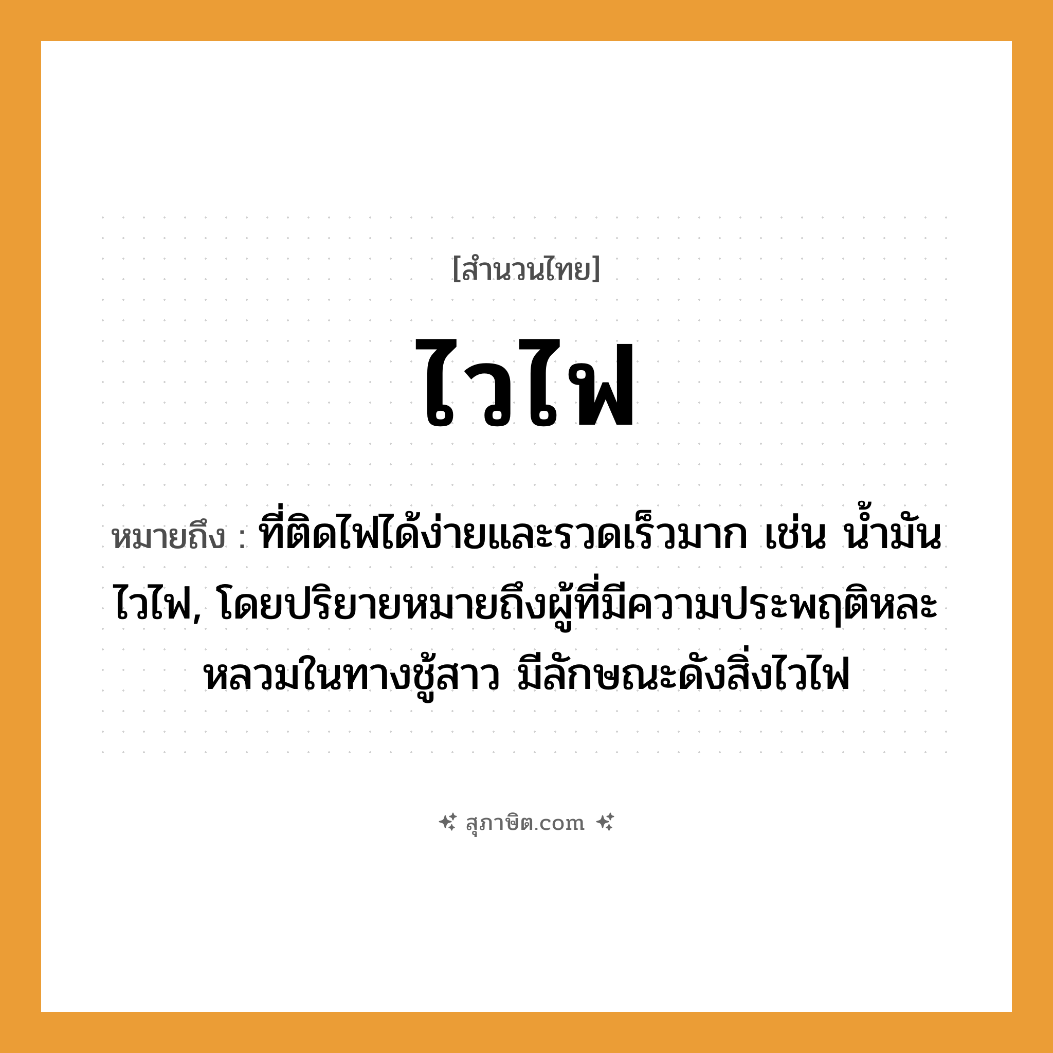 คำสุภาษิต: ไวไฟ หมายถึง?, หมายถึง ที่ติดไฟได้ง่ายและรวดเร็วมาก เช่น น้ำมันไวไฟ, โดยปริยายหมายถึงผู้ที่มีความประพฤติหละหลวมในทางชู้สาว มีลักษณะดังสิ่งไวไฟ