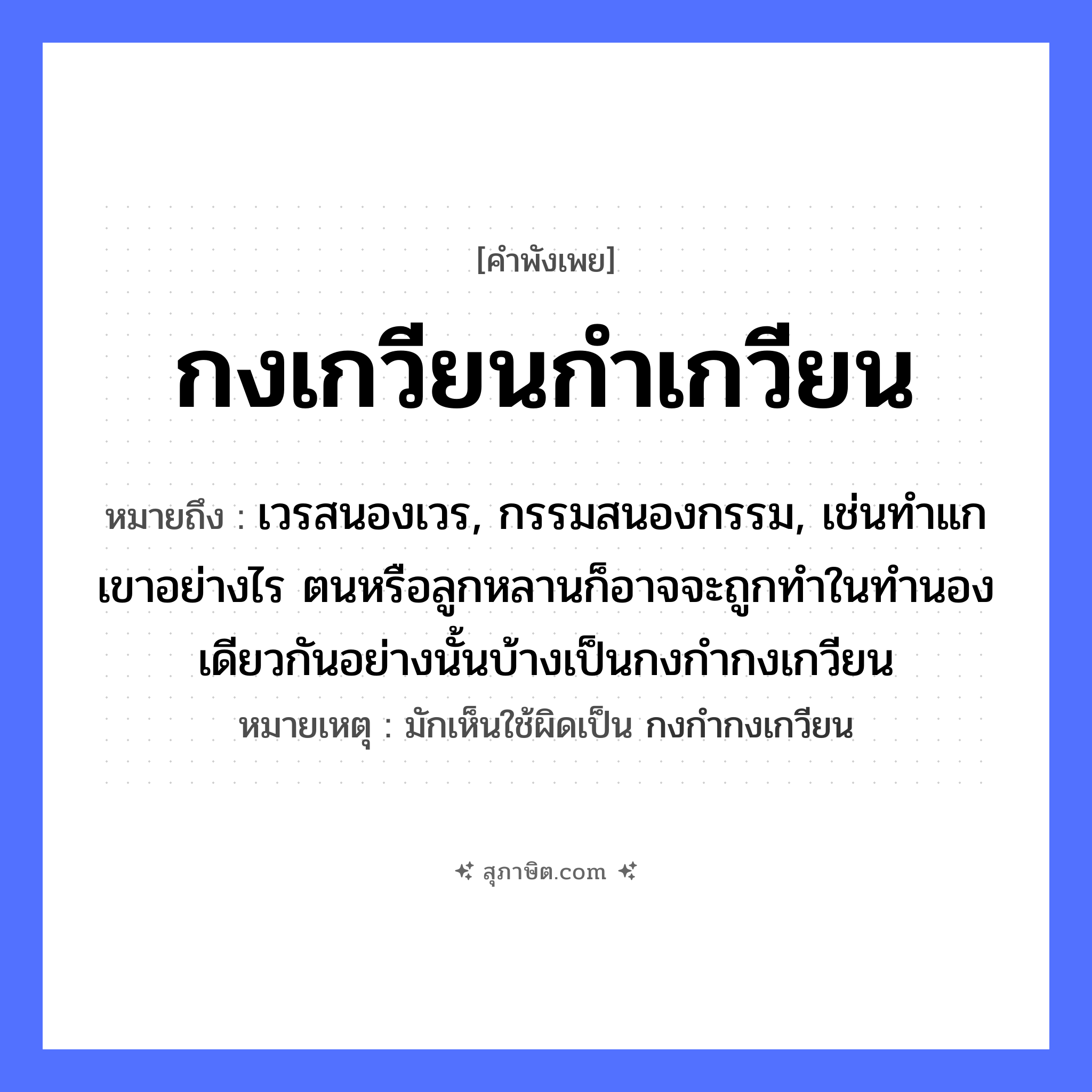 คำสุภาษิต: กงเกวียนกำเกวียน หมายถึง?, หมายถึง เวรสนองเวร, กรรมสนองกรรม, เช่นทำแกเขาอย่างไร ตนหรือลูกหลานก็อาจจะถูกทำในทำนองเดียวกันอย่างนั้นบ้างเป็นกงกำกงเกวียน หมายเหตุ มักเห็นใช้ผิดเป็น กงกำกงเกวียน ครอบครัว ลูก ยานพาหนะ เกวียน
