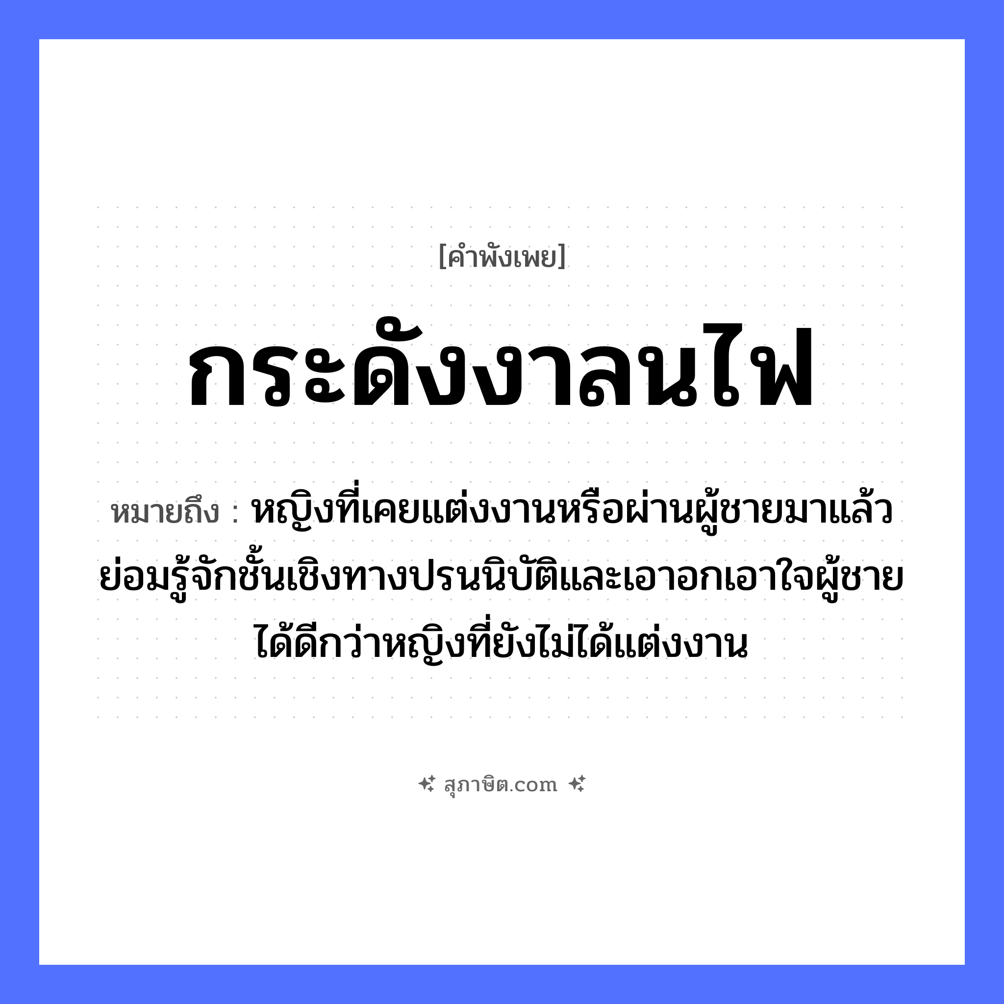 คำสุภาษิต: กระดังงาลนไฟ หมายถึง?, หมายถึง หญิงที่เคยแต่งงานหรือผ่านผู้ชายมาแล้ว ย่อมรู้จักชั้นเชิงทางปรนนิบัติและเอาอกเอาใจผู้ชายได้ดีกว่าหญิงที่ยังไม่ได้แต่งงาน คำนาม หญิง, ชาย อวัยวะ ใจ ธรรมชาติ ไฟ