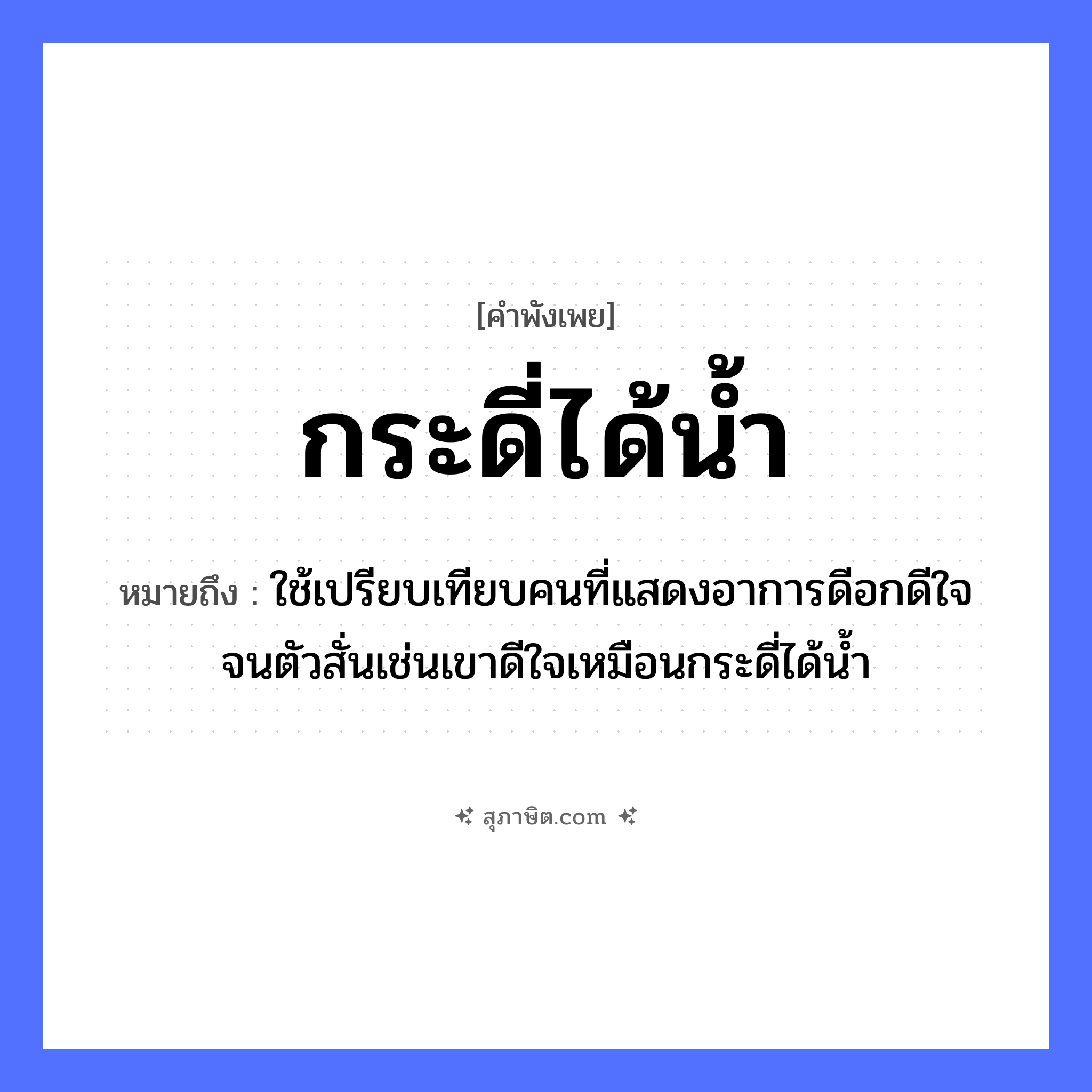 คำสุภาษิต: กระดี่ได้น้ำ หมายถึง?, หมายถึง ใช้เปรียบเทียบคนที่แสดงอาการดีอกดีใจจนตัวสั่นเช่นเขาดีใจเหมือนกระดี่ได้น้ำ คำนาม คน อวัยวะ ใจ, ตัว ธรรมชาติ น้ำ