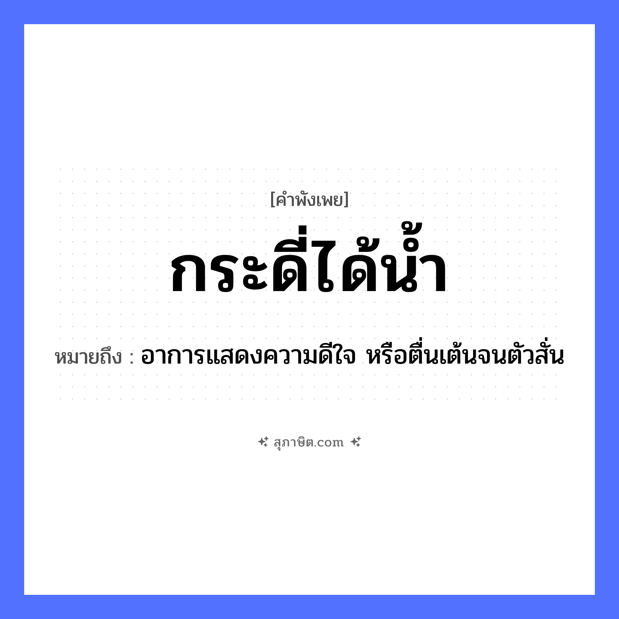 คำสุภาษิต: กระดี่ได้น้ำ หมายถึง?, หมายถึง อาการแสดงความดีใจ หรือตื่นเต้นจนตัวสั่น คำกริยา ได้ ธรรมชาติ น้ำ สัตว์ กระดี่ หมวด คำพังเพย