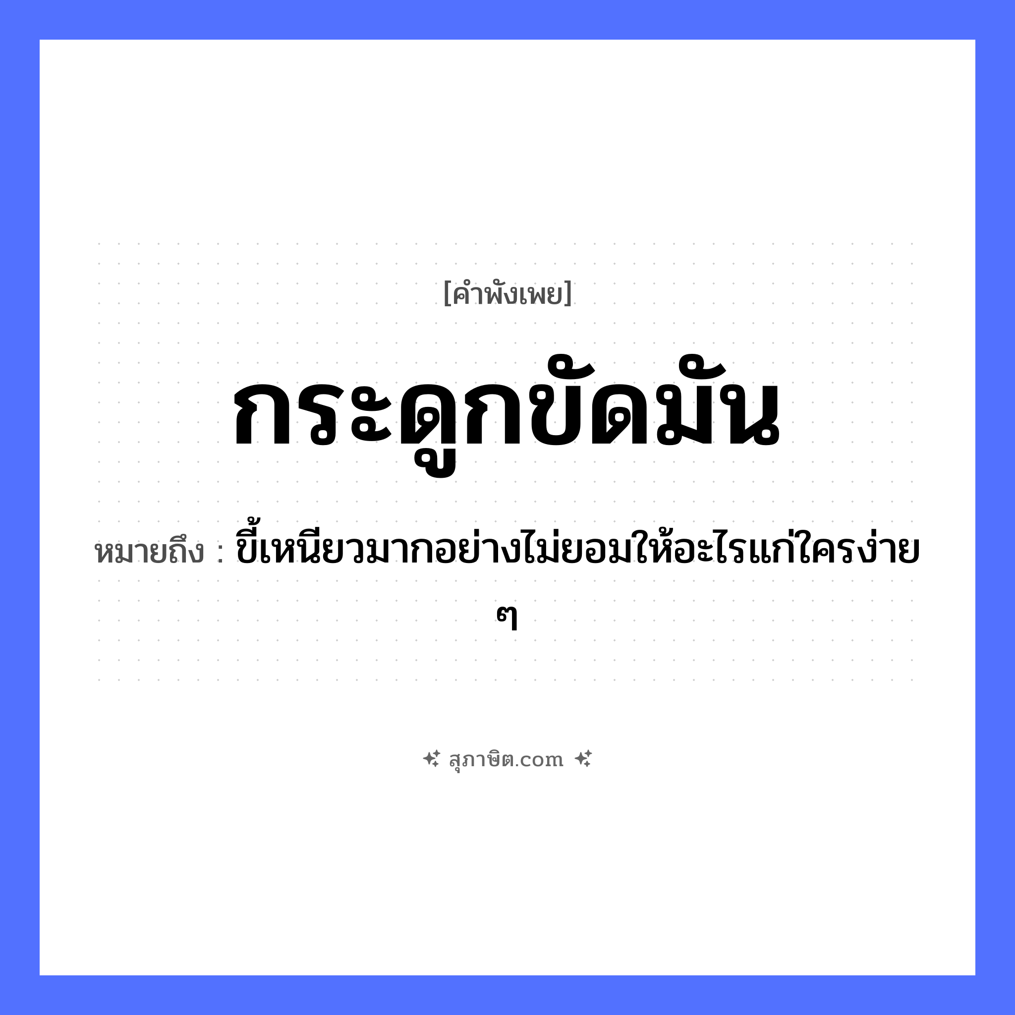 คำสุภาษิต: กระดูกขัดมัน หมายถึง?, หมายถึง ขี้เหนียวมากอย่างไม่ยอมให้อะไรแก่ใครง่าย ๆ