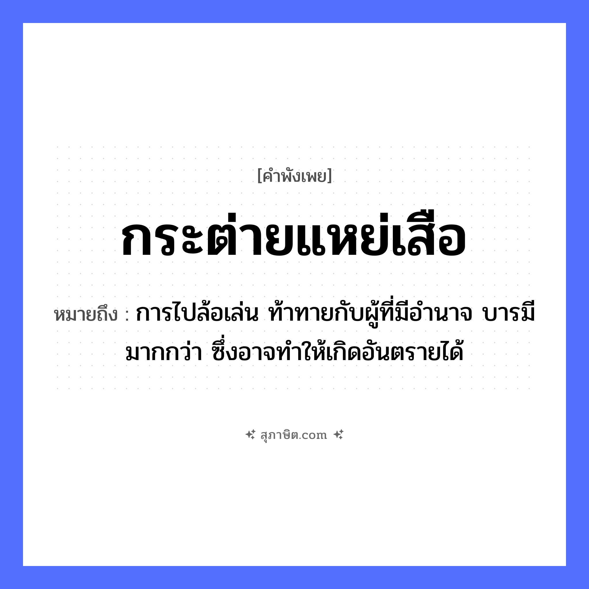 คำสุภาษิต: กระต่ายแหย่เสือ หมายถึง?, หมายถึง การไปล้อเล่น ท้าทายกับผู้ที่มีอำนาจ บารมีมากกว่า ซึ่งอาจทำให้เกิดอันตรายได้ สัตว์ กระต่าย, เสือ คำกริยา แหย่ หมวด คำพังเพย