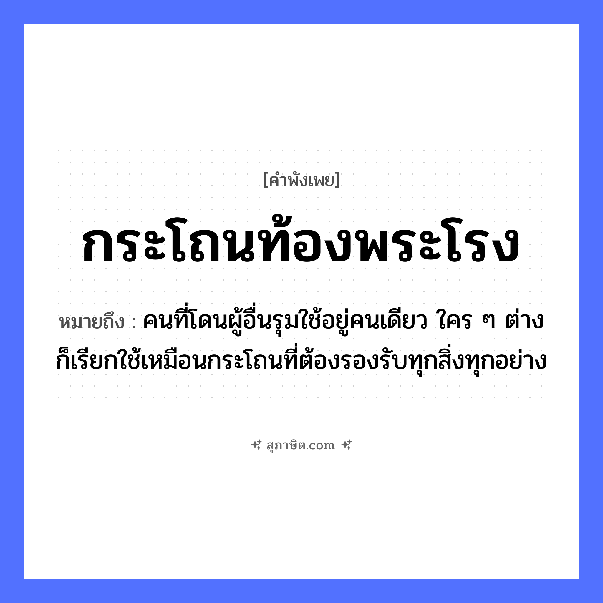 คำสุภาษิต: กระโถนท้องพระโรง หมายถึง?, หมายถึง คนที่โดนผู้อื่นรุมใช้อยู่คนเดียว ใคร ๆ ต่างก็เรียกใช้เหมือนกระโถนที่ต้องรองรับทุกสิ่งทุกอย่าง คำนาม คน, พระ อาชีพ พระ