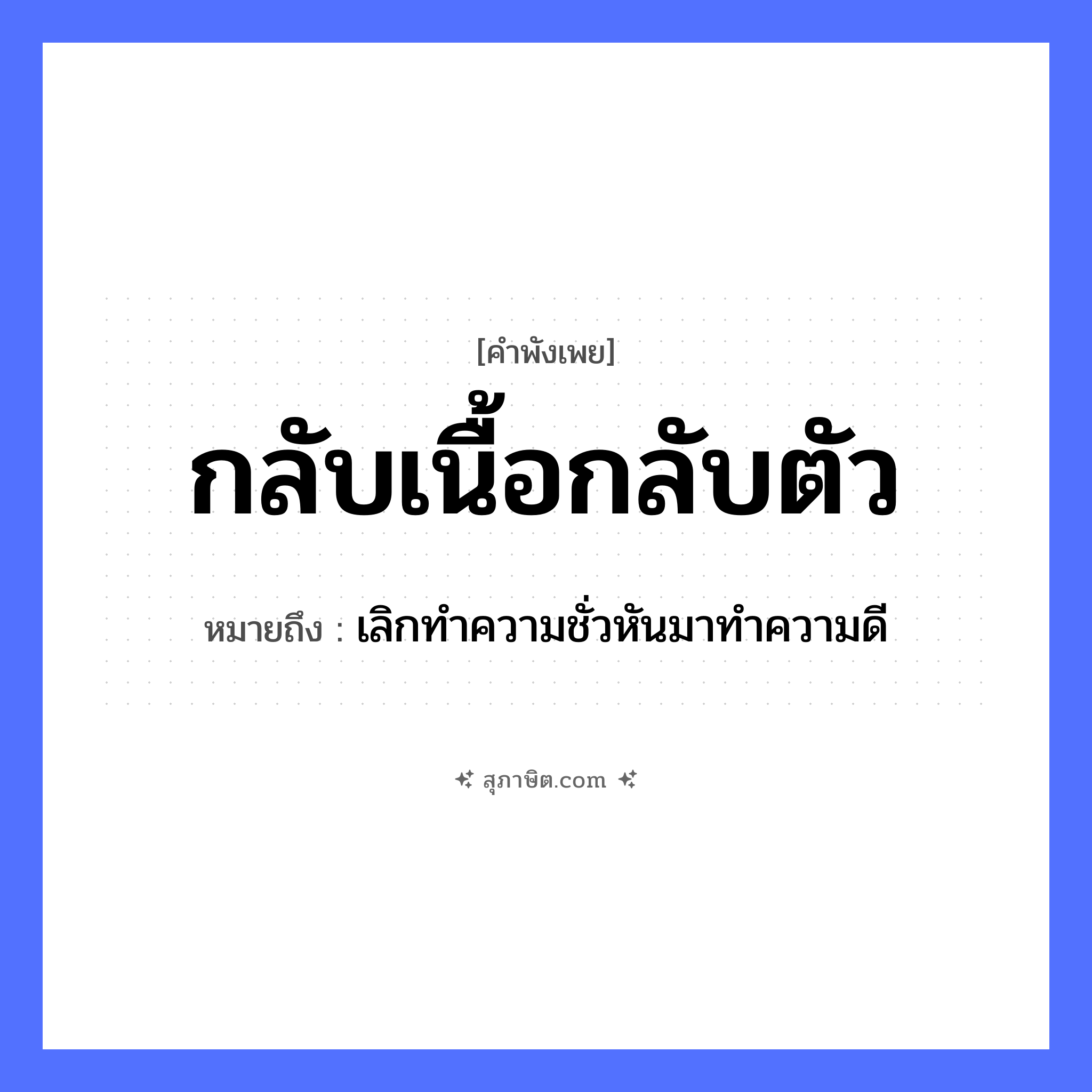 คำสุภาษิต: กลับเนื้อกลับตัว หมายถึง?, หมายถึง เลิกทําความชั่วหันมาทําความดี คำกริยา กลับ ร่างกาย เนื้อ อวัยวะ ตัว หมวด คำพังเพย