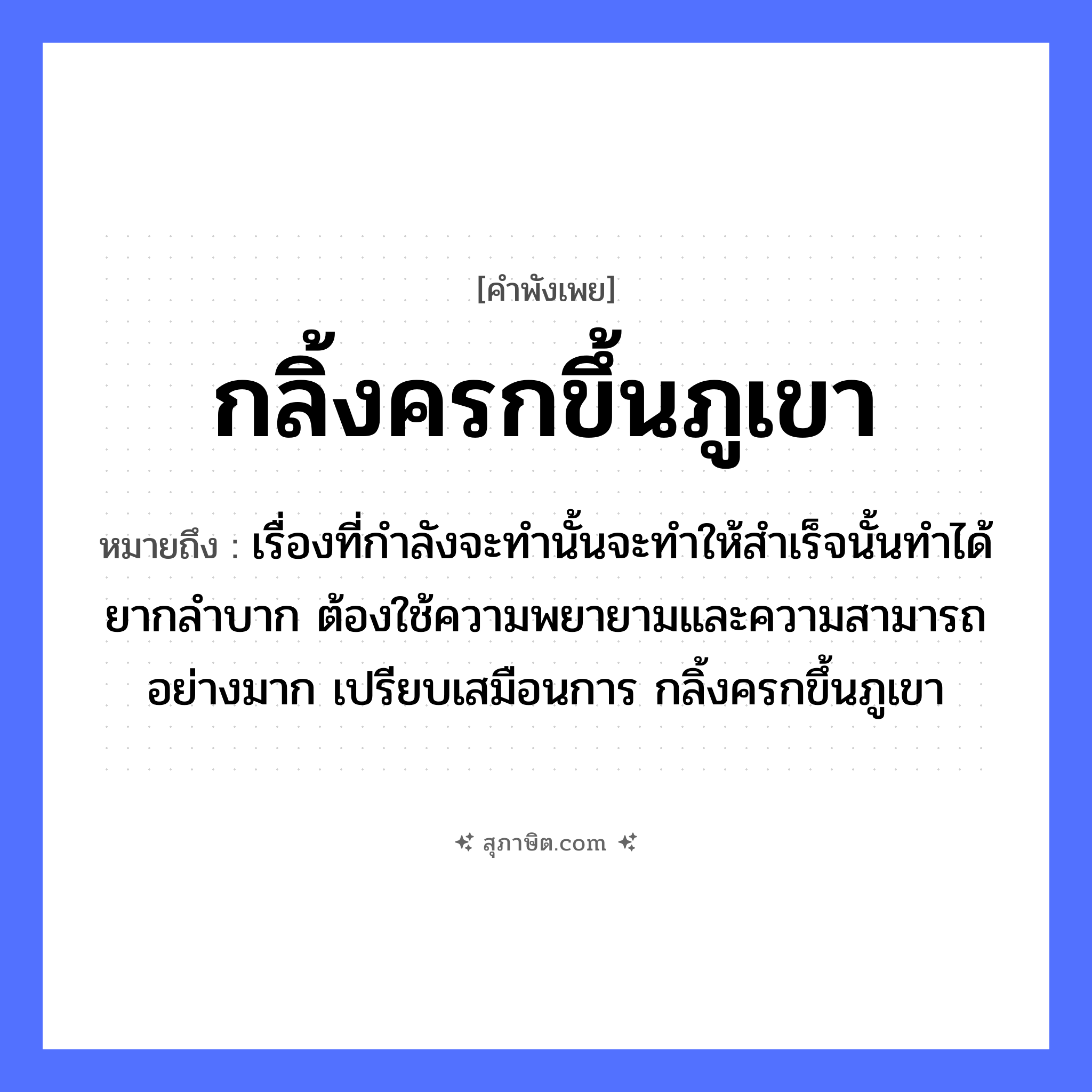 คำสุภาษิต: กลิ้งครกขึ้นภูเขา หมายถึง?, หมายถึง เรื่องที่กำลังจะทำนั้นจะทำให้สำเร็จนั้นทำได้ยากลำบาก ต้องใช้ความพยายามและความสามารถอย่างมาก เปรียบเสมือนการ กลิ้งครกขึ้นภูเขา คำกริยา กลิ้ง สิ่งของ ครก ธรรมชาติ ภูเขา หมวด คำพังเพย