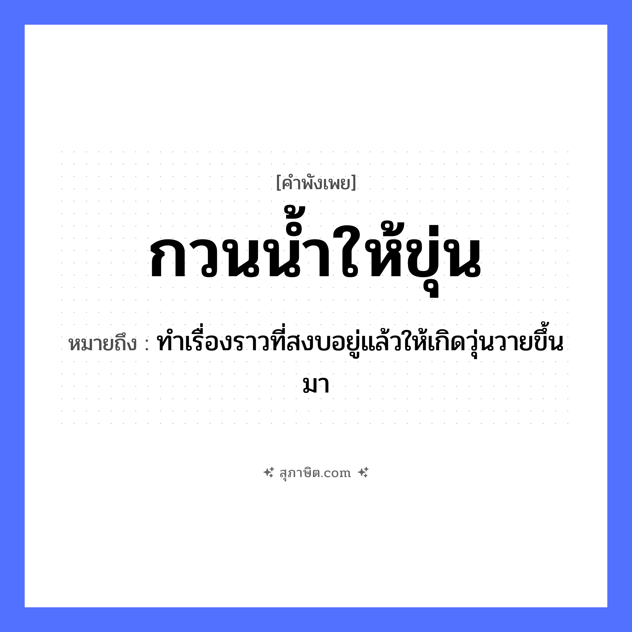 คำสุภาษิต: กวนน้ำให้ขุ่น หมายถึง?, หมายถึง ทำเรื่องราวที่สงบอยู่แล้วให้เกิดวุ่นวายขึ้นมา คำกริยา กวน, ขุ่น ธรรมชาติ น้ำ หมวด คำพังเพย