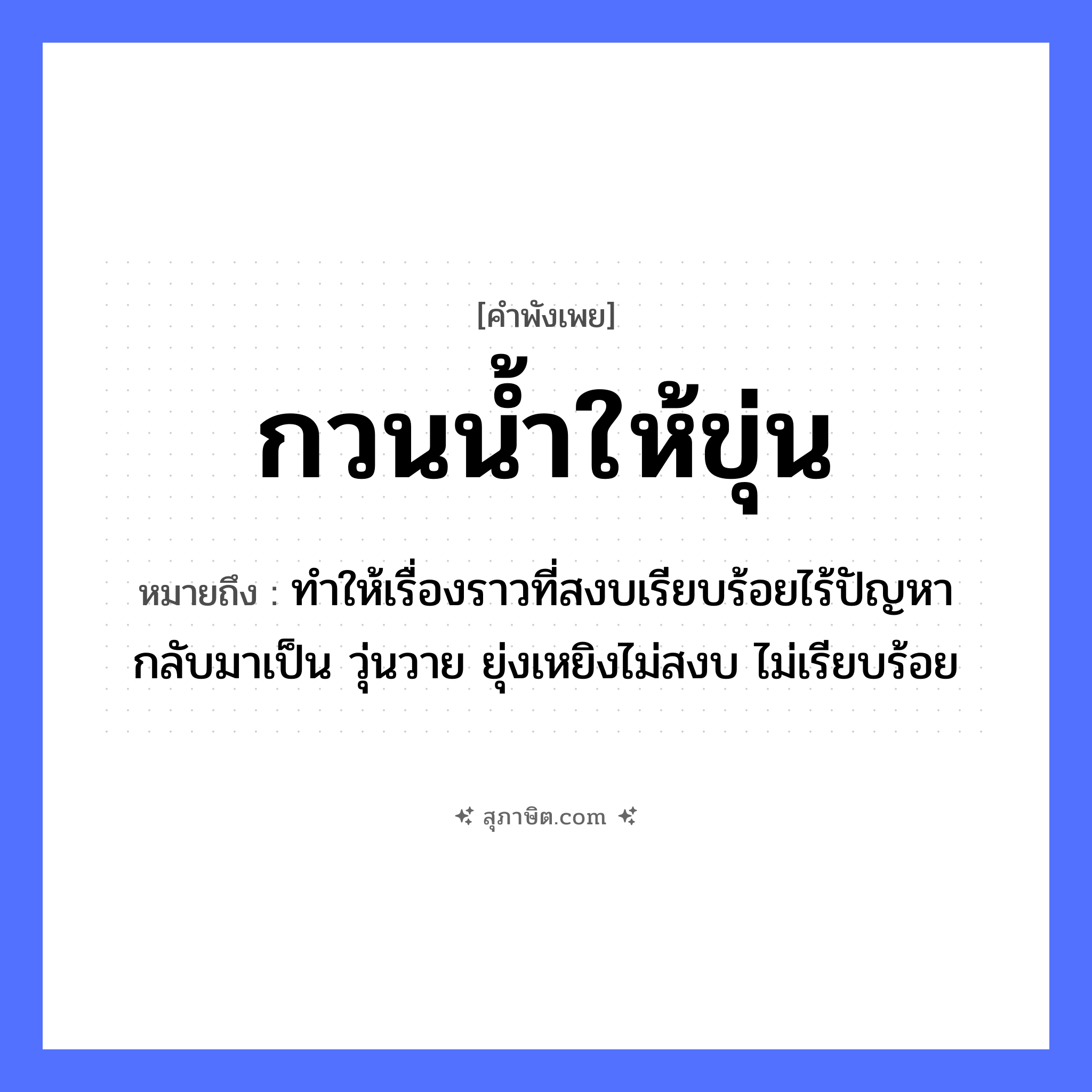 คำสุภาษิต: กวนน้ำให้ขุ่น หมายถึง?, หมายถึง ทำให้เรื่องราวที่สงบเรียบร้อยไร้ปัญหา กลับมาเป็น วุ่นวาย ยุ่งเหยิงไม่สงบ ไม่เรียบร้อย คำกริยา กวน, ขุ่น ธรรมชาติ น้ำ หมวด คำพังเพย