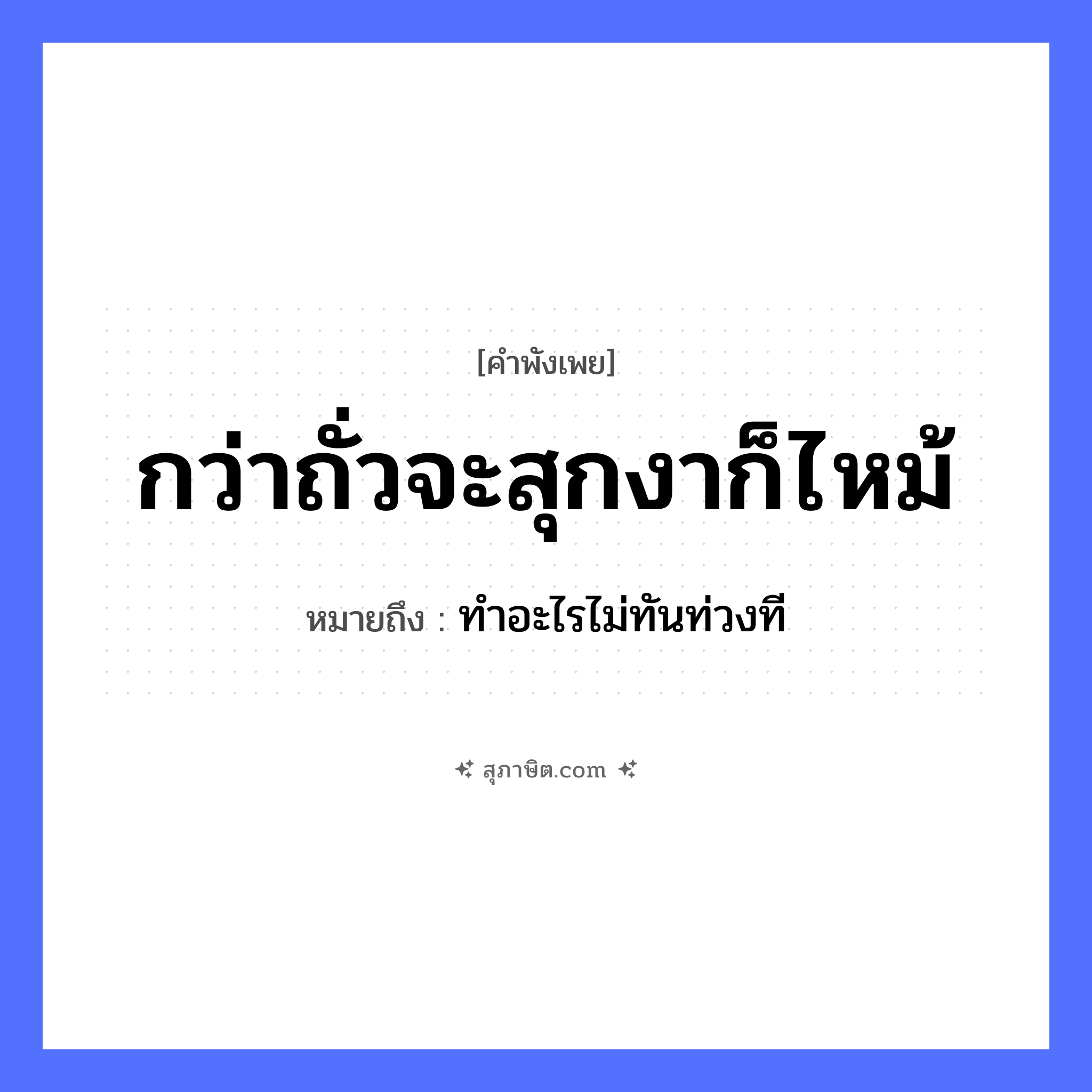 คำสุภาษิต: กว่าถั่วจะสุกงาก็ไหม้ หมายถึง?, หมายถึง ทำอะไรไม่ทันท่วงที อาหาร ถั่ว, งา คำกริยา สุก, ไหม้ หมวด คำพังเพย