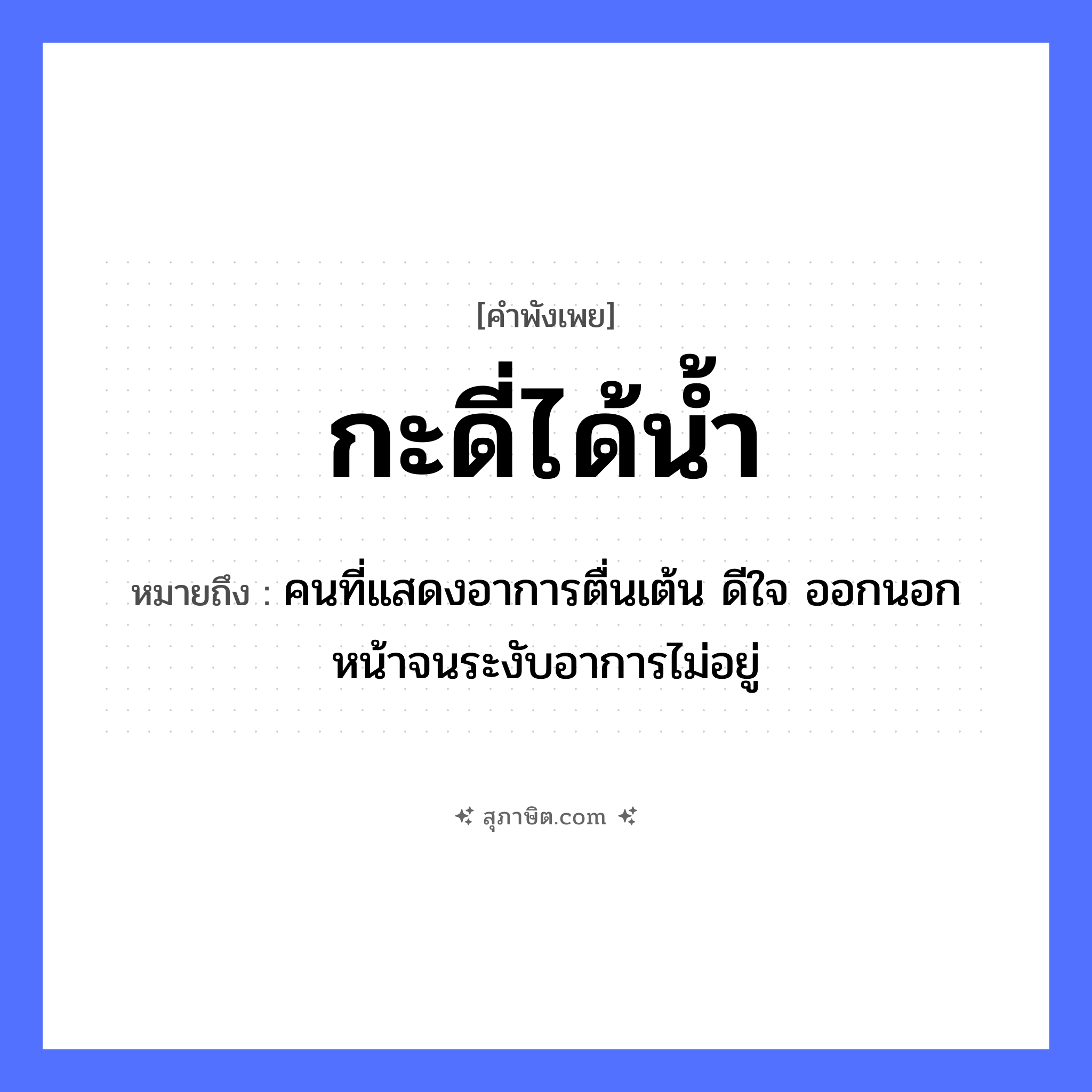 คำสุภาษิต: กะดี่ได้น้ำ หมายถึง?, หมายถึง คนที่แสดงอาการตื่นเต้น ดีใจ ออกนอกหน้าจนระงับอาการไม่อยู่ สิ่งของ ไม้กะดี่ ธรรมชาติ น้ำ การละเล่น กะดี่ หมวด คำพังเพย
