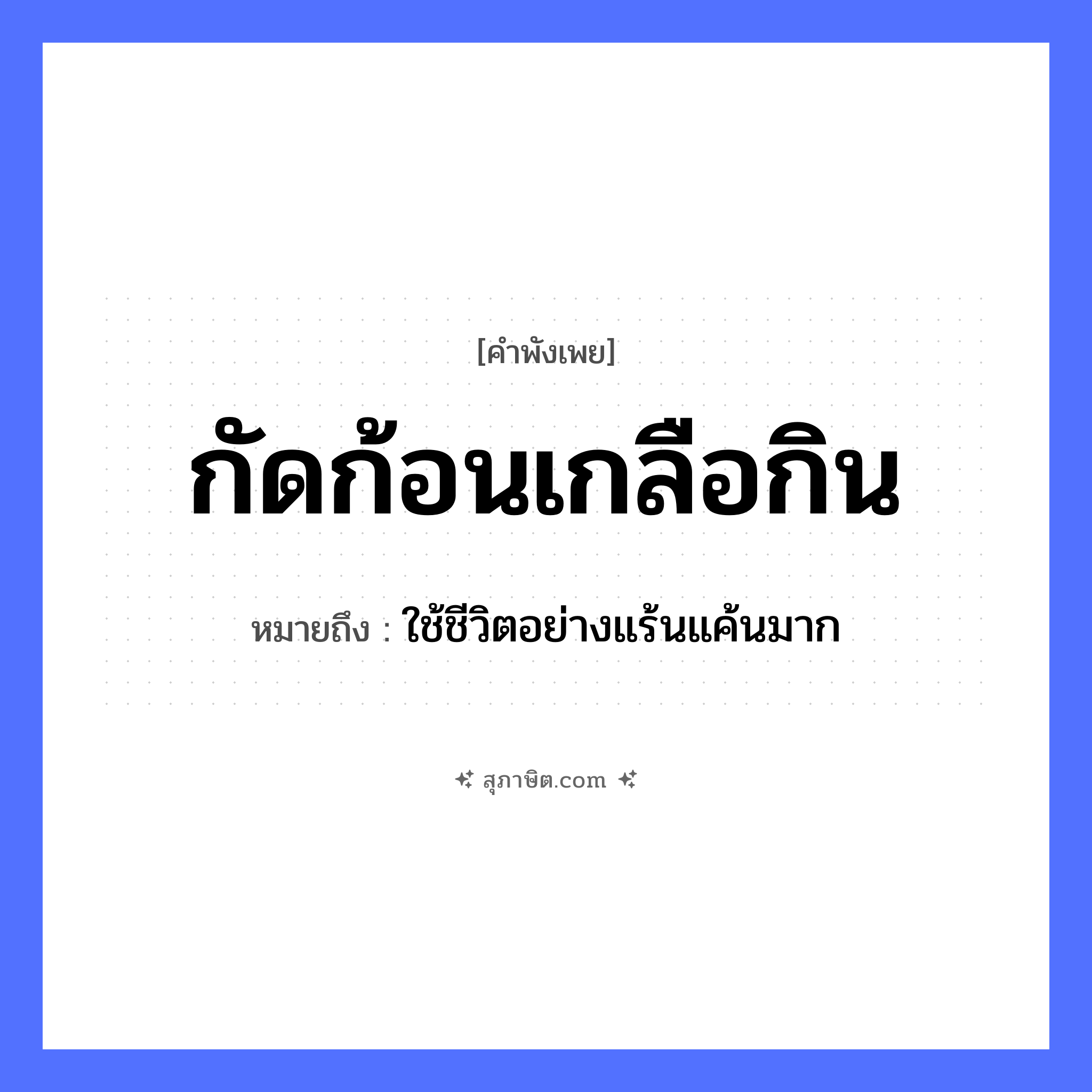 คำสุภาษิต: กัดก้อนเกลือกิน หมายถึง?, หมายถึง ใช้ชีวิตอย่างแร้นแค้นมาก อาหาร เกลือ คำกริยา กัด, กิน หมวด คำพังเพย