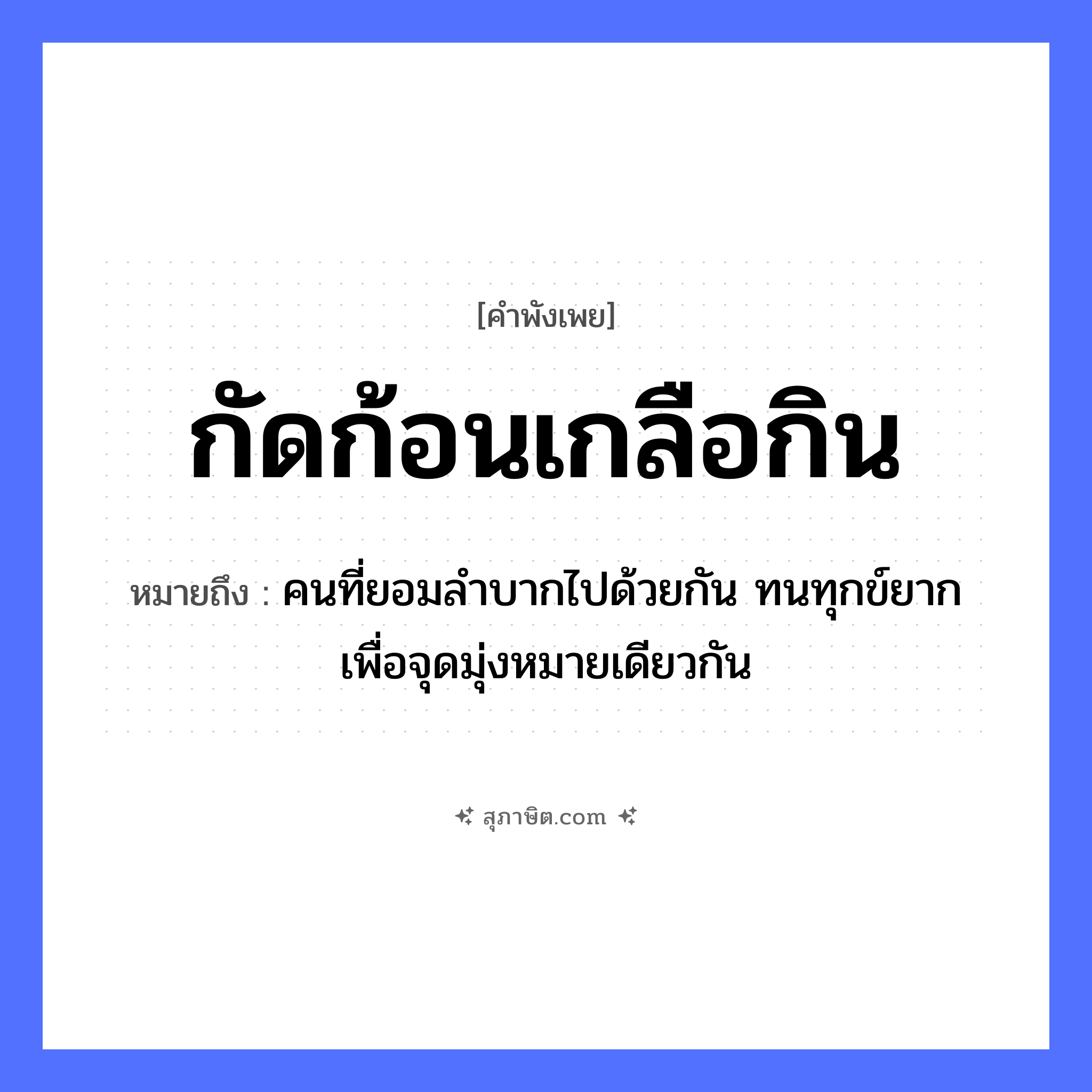 คำสุภาษิต: กัดก้อนเกลือกิน หมายถึง?, หมายถึง คนที่ยอมลำบากไปด้วยกัน ทนทุกข์ยาก เพื่อจุดมุ่งหมายเดียวกัน อาหาร เกลือ คำกริยา กัด, กิน คำนาม ก้อน หมวด คำพังเพย