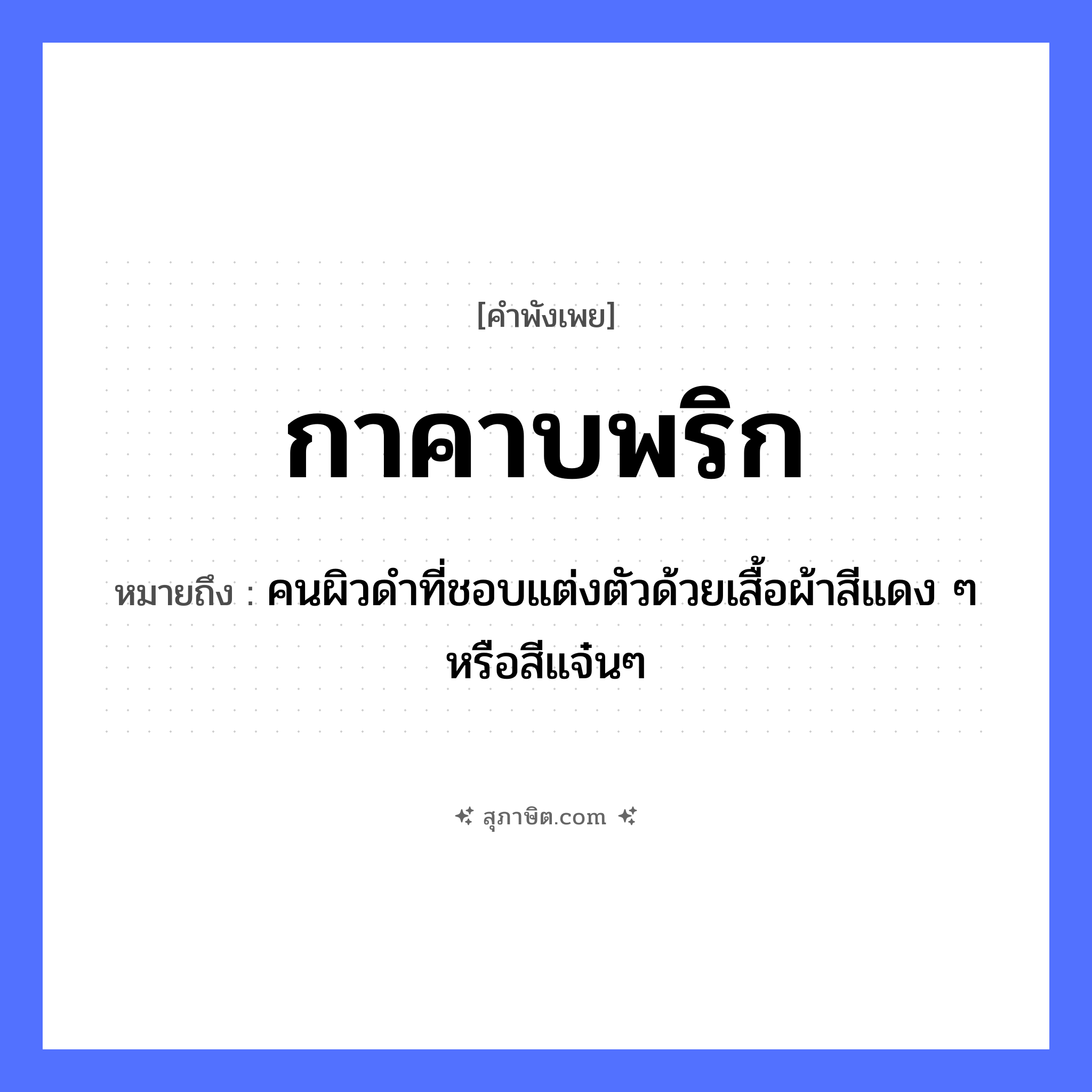 คำสุภาษิต: กาคาบพริก หมายถึง?, หมายถึง คนผิวดำที่ชอบแต่งตัวด้วยเสื้อผ้าสีแดง ๆ หรือสีแจ๋นๆ อาหาร พริก คำกริยา คาบ สัตว์ กา หมวด คำพังเพย