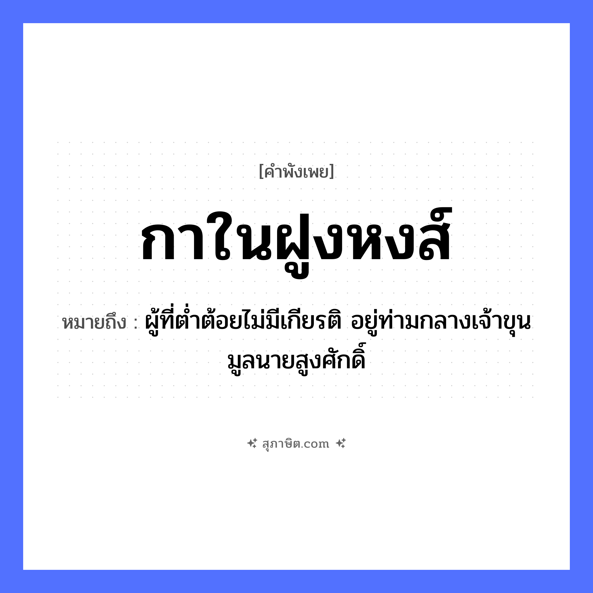 คำสุภาษิต: กาในฝูงหงส์ หมายถึง?, หมายถึง ผู้ที่ต่ำต้อยไม่มีเกียรติ อยู่ท่ามกลางเจ้าขุนมูลนายสูงศักดิ์ คำนาม นาย สัตว์ กา