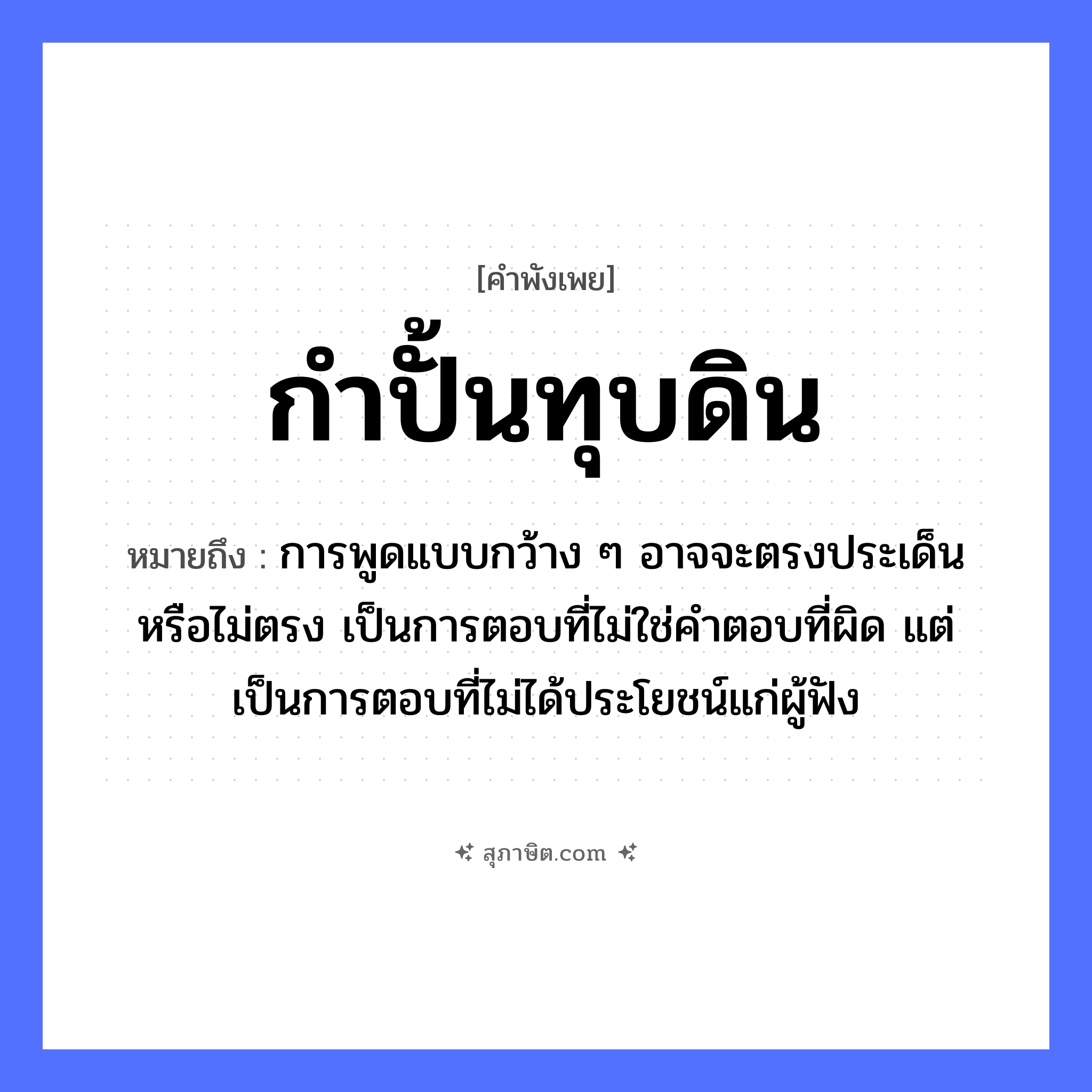 คำสุภาษิต: กำปั้นทุบดิน หมายถึง?, หมายถึง การพูดแบบกว้าง ๆ อาจจะตรงประเด็นหรือไม่ตรง เป็นการตอบที่ไม่ใช่คำตอบที่ผิด แต่เป็นการตอบที่ไม่ได้ประโยชน์แก่ผู้ฟัง อวัยวะ กำปั้น คำกริยา ทุบ ธรรมชาติ ดิน หมวด คำพังเพย