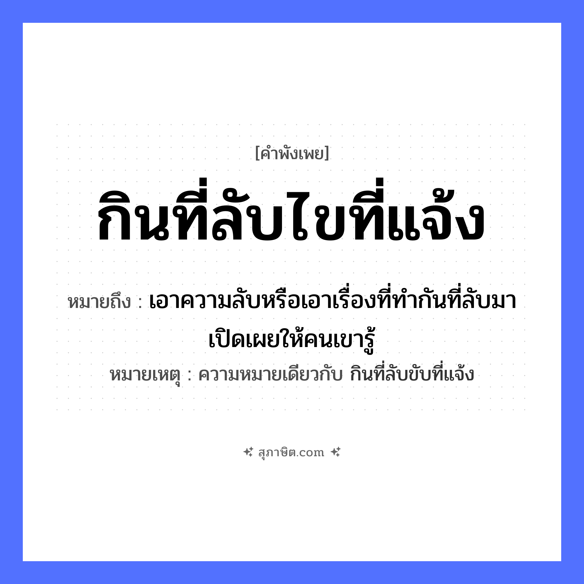 คำสุภาษิต: กินที่ลับไขที่แจ้ง หมายถึง?, หมายถึง เอาความลับหรือเอาเรื่องที่ทำกันที่ลับมาเปิดเผยให้คนเขารู้ หมายเหตุ ความหมายเดียวกับ กินที่ลับขับที่แจ้ง ธรรมชาติ ที่ลับ, ที่แจ้ง สัตว์ ไก่ คำกริยา กิน, ไข หมวด คำพังเพย