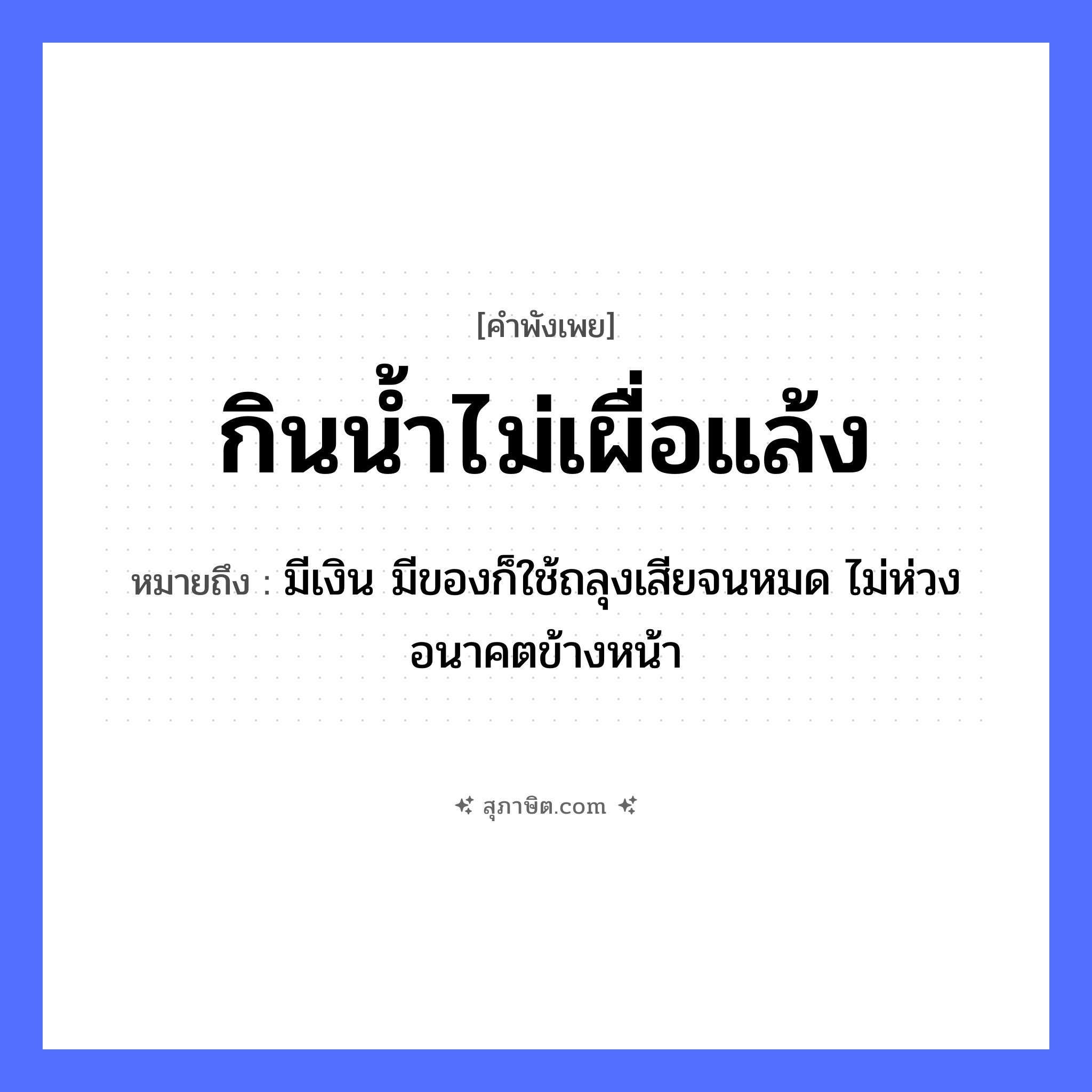 คำสุภาษิต: กินน้ำไม่เผื่อแล้ง หมายถึง?, หมายถึง มีเงิน มีของก็ใช้ถลุงเสียจนหมด ไม่ห่วงอนาคตข้างหน้า คำกริยา กิน, เผื่อ ธรรมชาติ น้ำ, แล้ง หมวด คำพังเพย