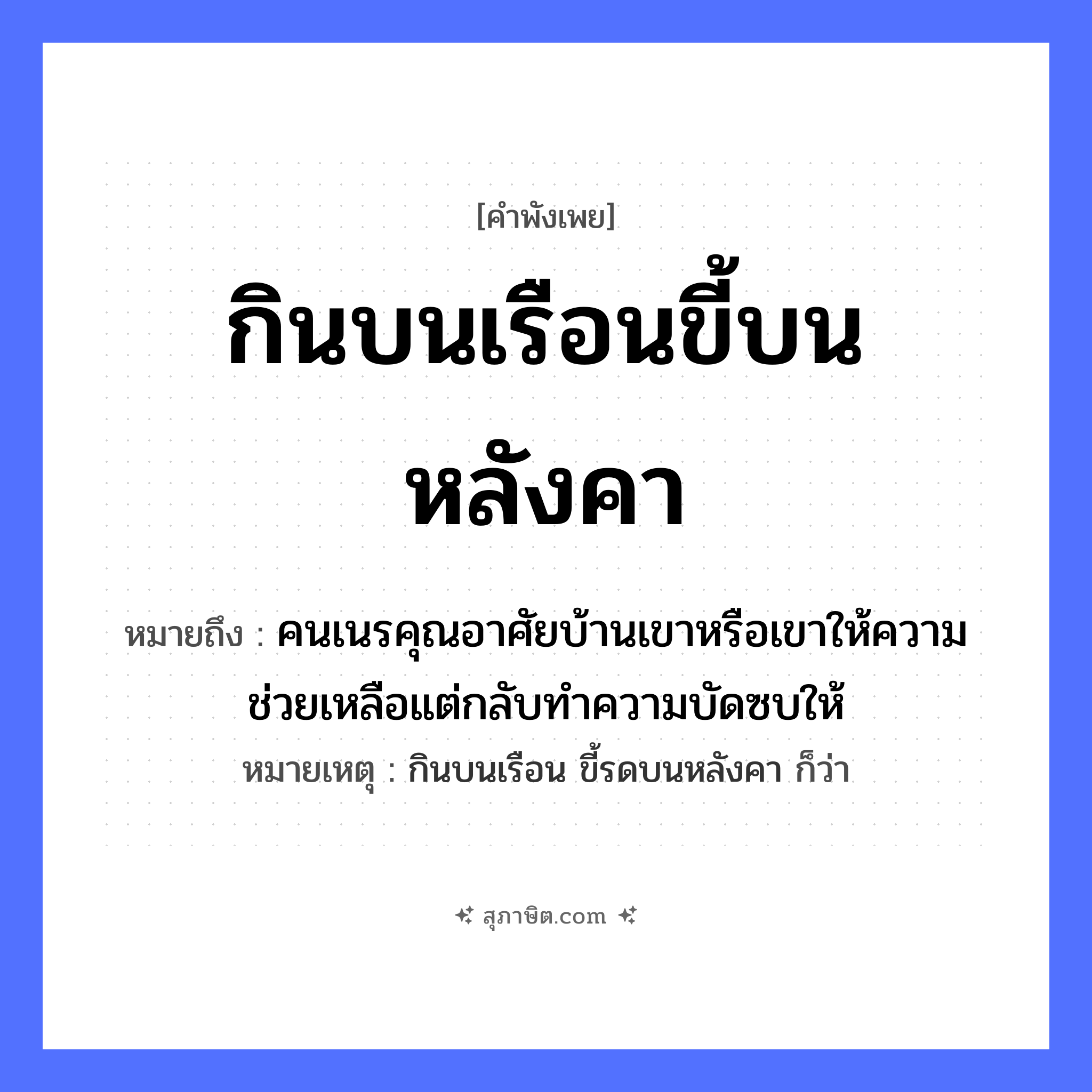 คำสุภาษิต: กินบนเรือนขี้บนหลังคา หมายถึง?, หมายถึง คนเนรคุณอาศัยบ้านเขาหรือเขาให้ความช่วยเหลือแต่กลับทำความบัดซบให้ หมายเหตุ กินบนเรือน ขี้รดบนหลังคา ก็ว่า คำกริยา กิน, ขี้ สถานที่ เรือน, หลังคา หมวด คำพังเพย