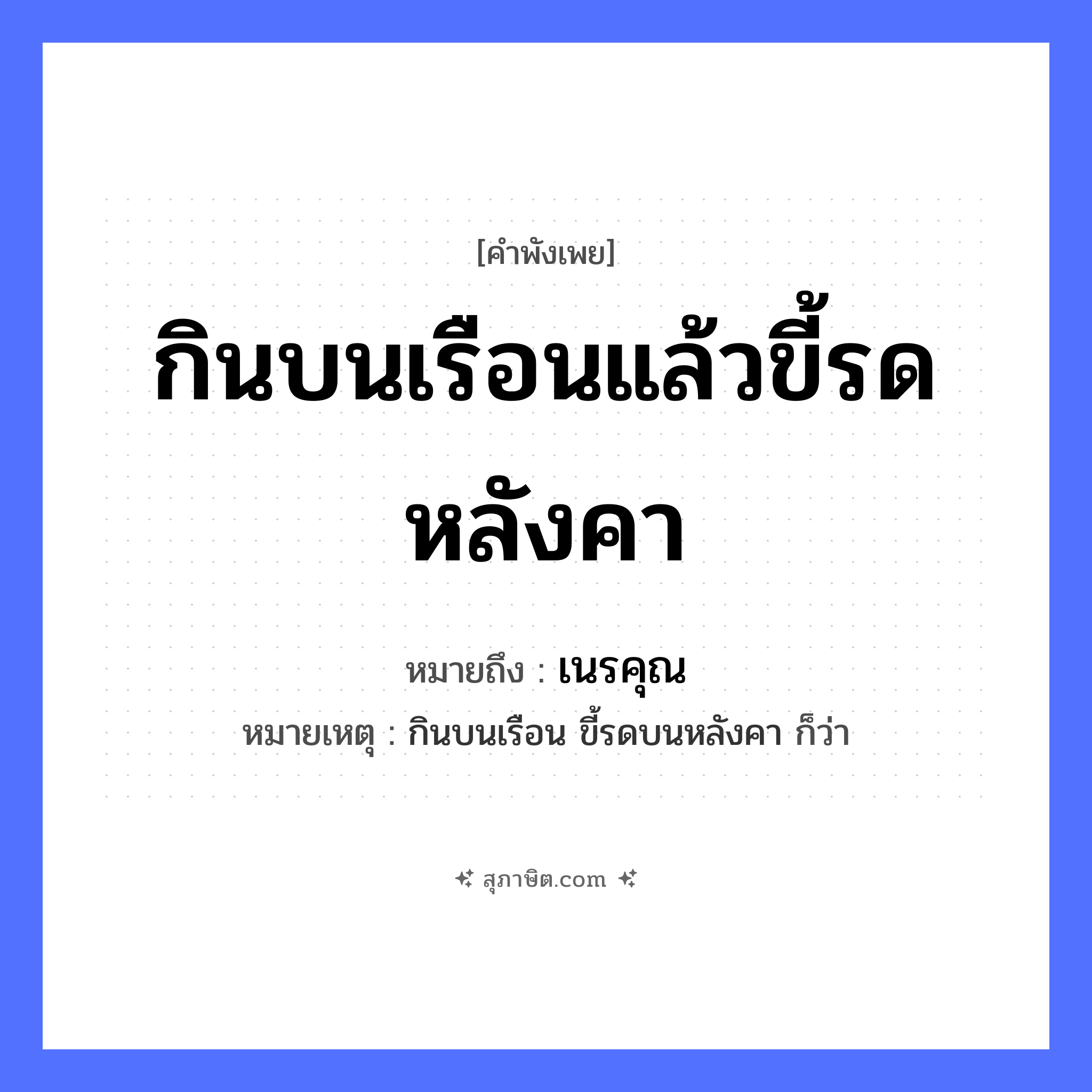 คำสุภาษิต: กินบนเรือนแล้วขี้รดหลังคา หมายถึง?, หมายถึง เนรคุณ หมายเหตุ กินบนเรือน ขี้รดบนหลังคา ก็ว่า คำกริยา กิน, ขี้, รด สถานที่ เรือน, หลังคา หมวด คำพังเพย