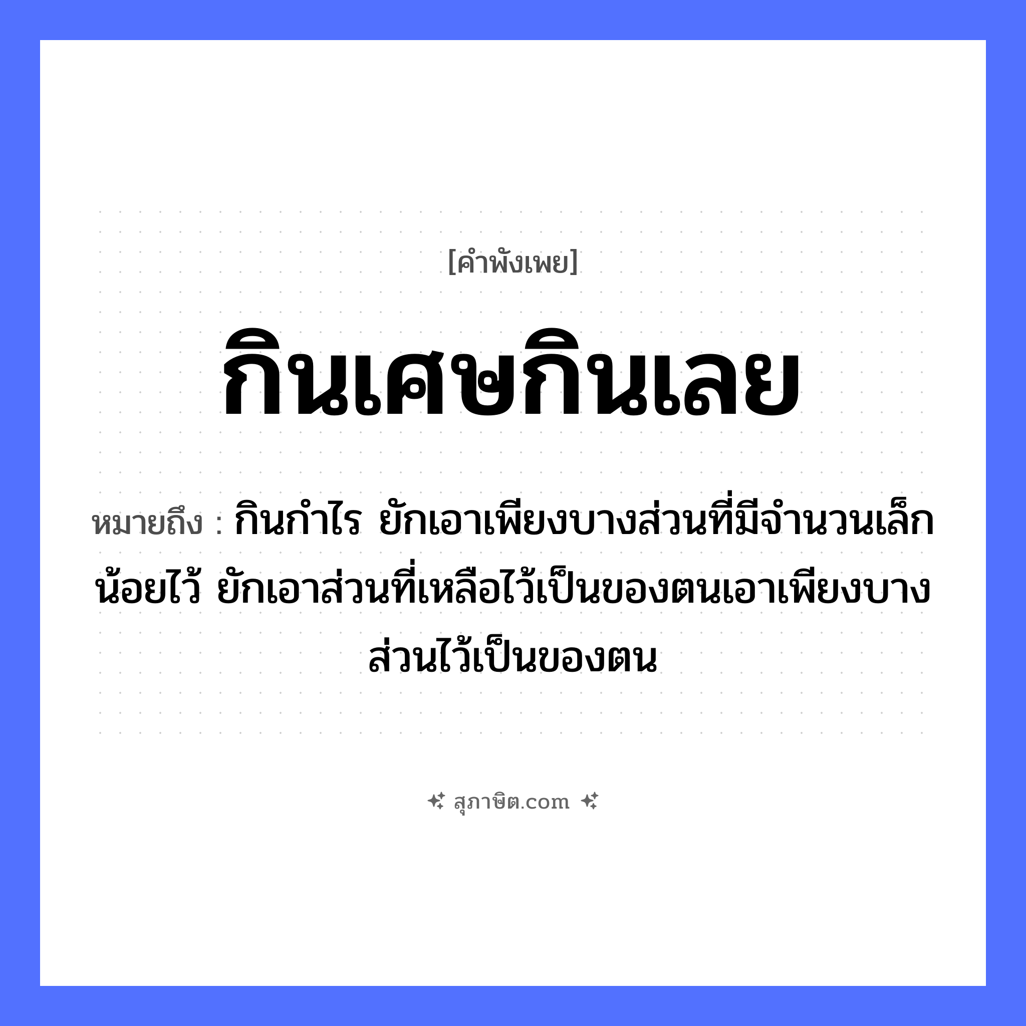 คำสุภาษิต: กินเศษกินเลย หมายถึง?, หมายถึง กินกําไร ยักเอาเพียงบางส่วนที่มีจํานวนเล็กน้อยไว้ ยักเอาส่วนที่เหลือไว้เป็นของตนเอาเพียงบางส่วนไว้เป็นของตน คำกริยา กิน สิ่งของ เศษ, เลย หมวด คำพังเพย