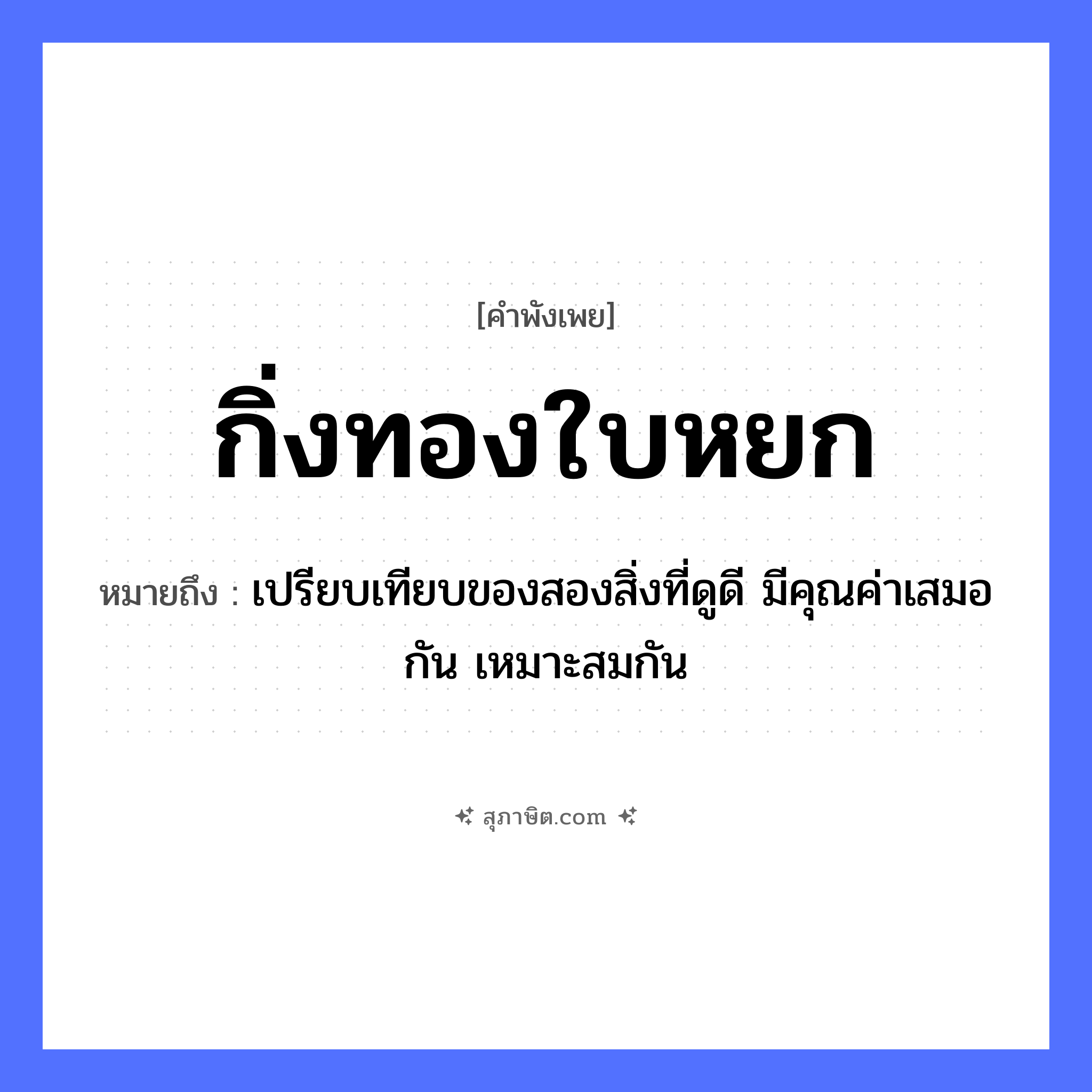 คำสุภาษิต: กิ่งทองใบหยก หมายถึง?, หมายถึง เปรียบเทียบของสองสิ่งที่ดูดี มีคุณค่าเสมอกัน เหมาะสมกัน สิ่งของมีค่า กิ่งทอง, ใบหยก ธรรมชาติ กิ่ง, ใบ หมวด คำพังเพย
