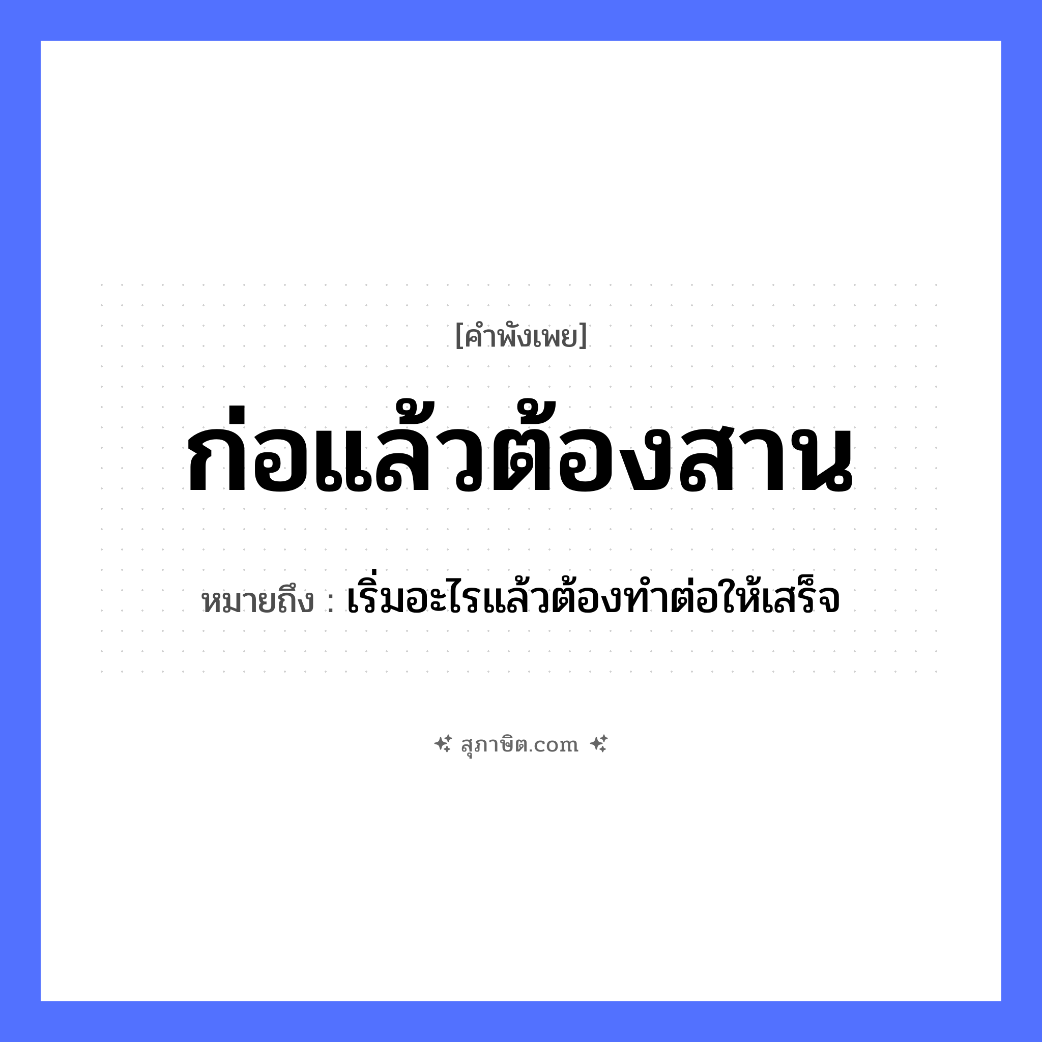 คำสุภาษิต: ก่อแล้วต้องสาน หมายถึง?, หมายถึง เริ่มอะไรแล้วต้องทําต่อให้เสร็จ