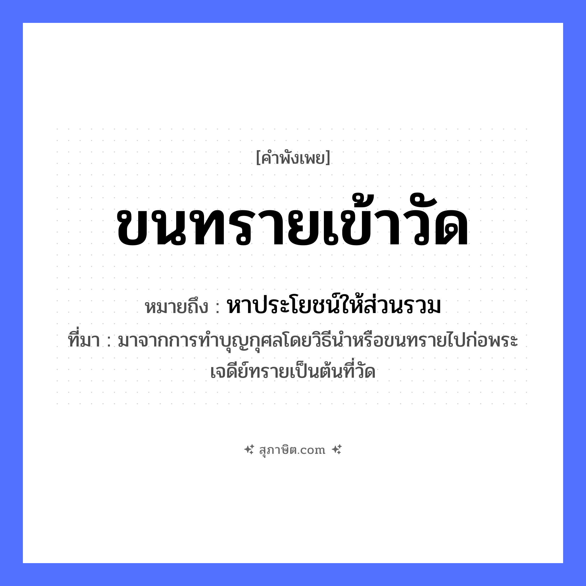 คำสุภาษิต: ขนทรายเข้าวัด หมายถึง?, หมายถึง หาประโยชน์ให้ส่วนรวม ที่มา มาจากการทําบุญกุศลโดยวิธีนําหรือขนทรายไปก่อพระเจดีย์ทรายเป็นต้นที่วัด คำกริยา ขน สถานที่ วัด ธรรมชาติ ทราย หมวด คำพังเพย