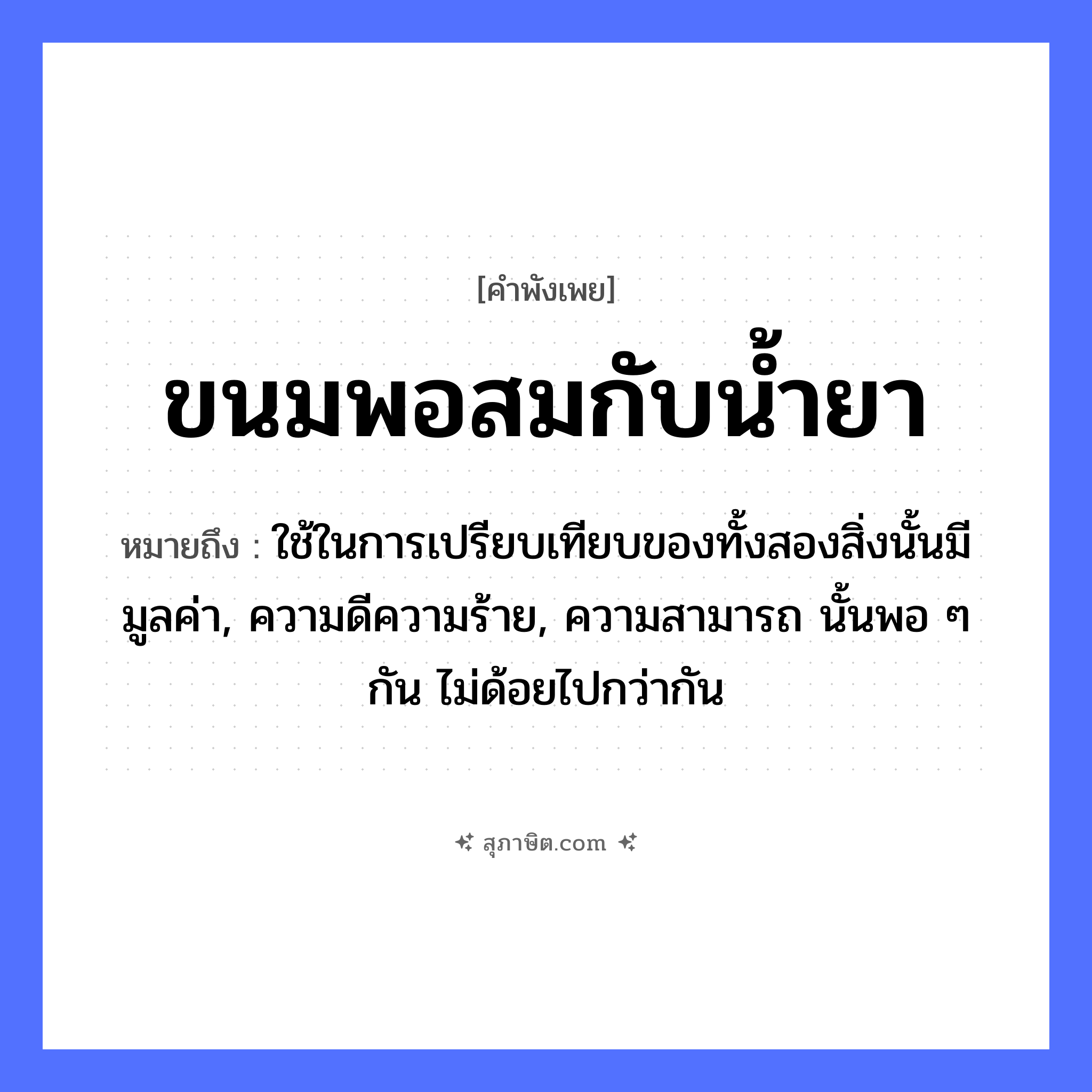 คำสุภาษิต: ขนมพอสมกับน้ำยา หมายถึง?, หมายถึง ใช้ในการเปรียบเทียบของทั้งสองสิ่งนั้นมีมูลค่า, ความดีความร้าย, ความสามารถ นั้นพอ ๆ กัน ไม่ด้อยไปกว่ากัน อาหาร ขนม, น้ำยา หมวด คำพังเพย
