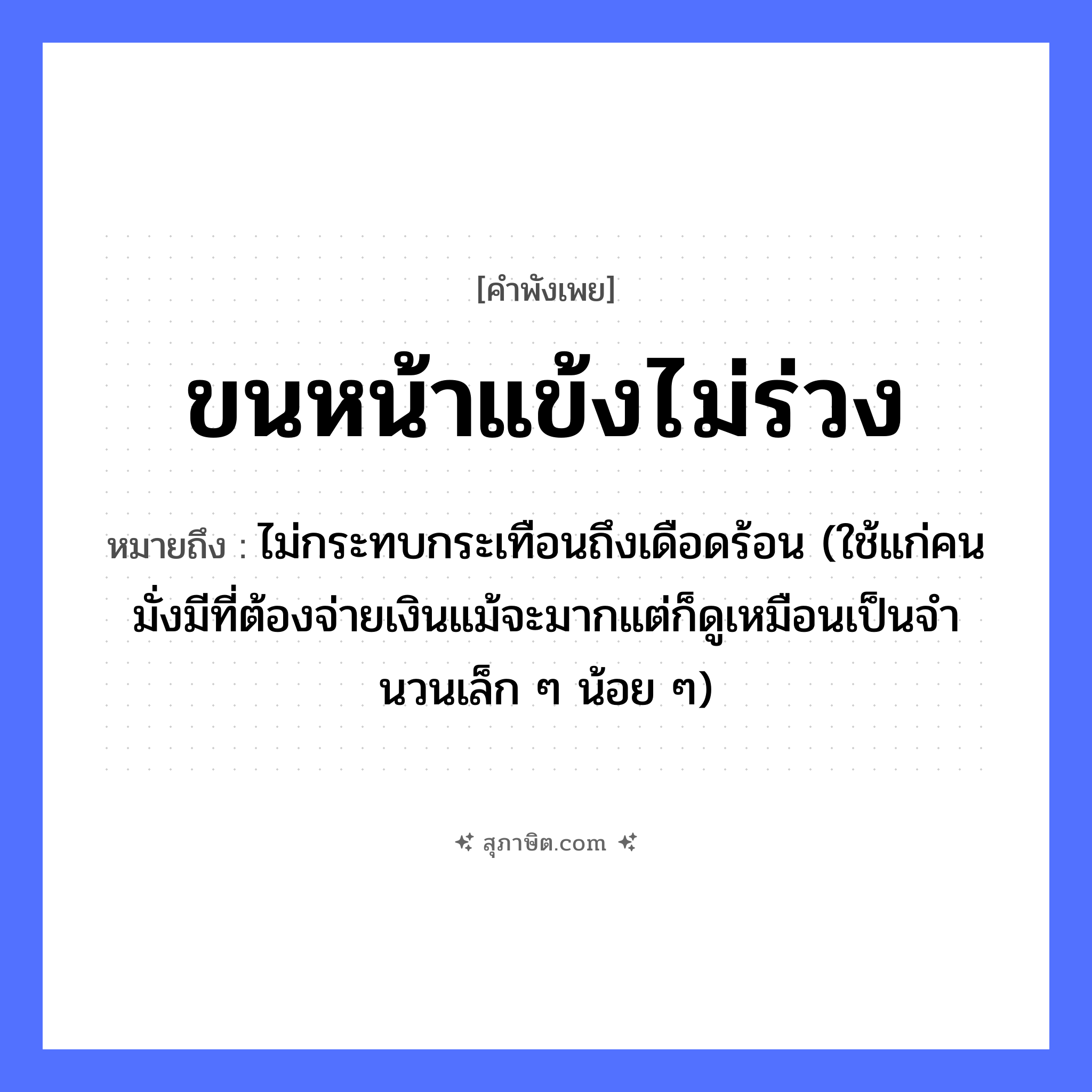 คำสุภาษิต: ขนหน้าแข้งไม่ร่วง หมายถึง?, หมายถึง ไม่กระทบกระเทือนถึงเดือดร้อน (ใช้แก่คนมั่งมีที่ต้องจ่ายเงินแม้จะมากแต่ก็ดูเหมือนเป็นจํานวนเล็ก ๆ น้อย ๆ) อวัยวะ หน้าแข้ง, ขน คำกริยา ร่วง หมวด คำพังเพย