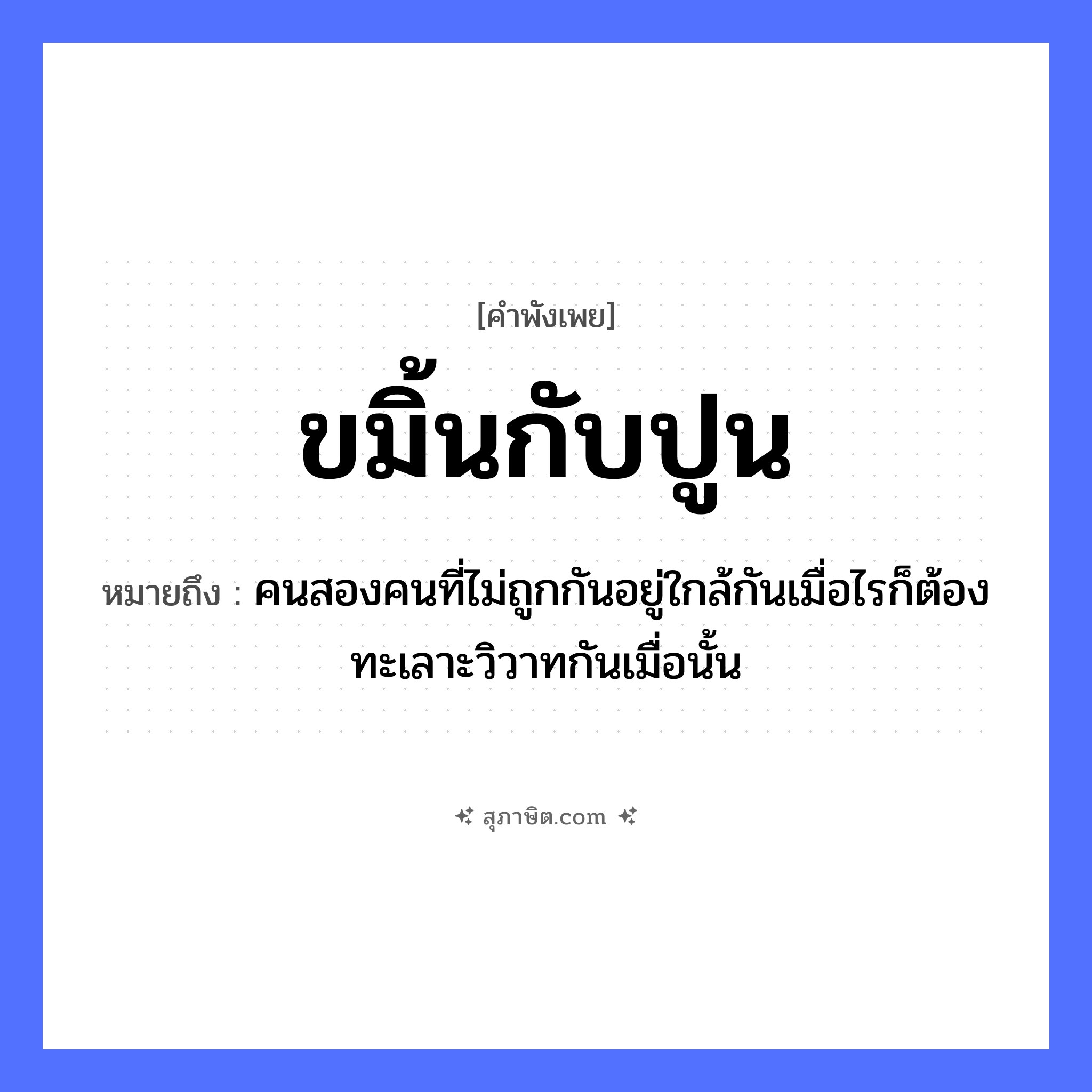 คำสุภาษิต: ขมิ้นกับปูน หมายถึง?, หมายถึง คนสองคนที่ไม่ถูกกันอยู่ใกล้กันเมื่อไรก็ต้องทะเลาะวิวาทกันเมื่อนั้น คำนาม คน