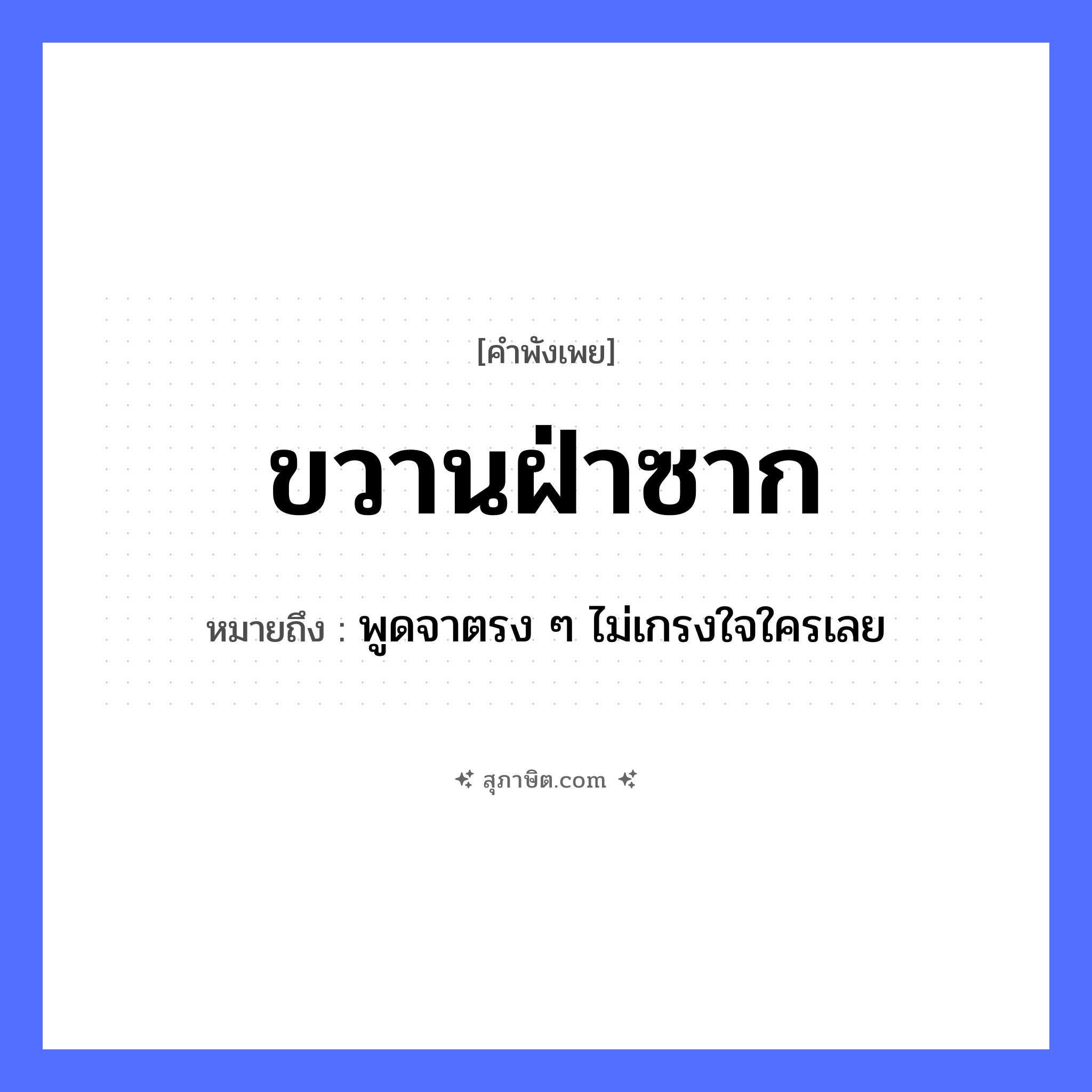 คำสุภาษิต: ขวานฝ่าซาก หมายถึง?, หมายถึง พูดจาตรง ๆ ไม่เกรงใจใครเลย คำกริยา ฝ่า, ฟัน สิ่งของ ขวาน ธรรมชาติ ซาก, ไม้ หมวด คำพังเพย