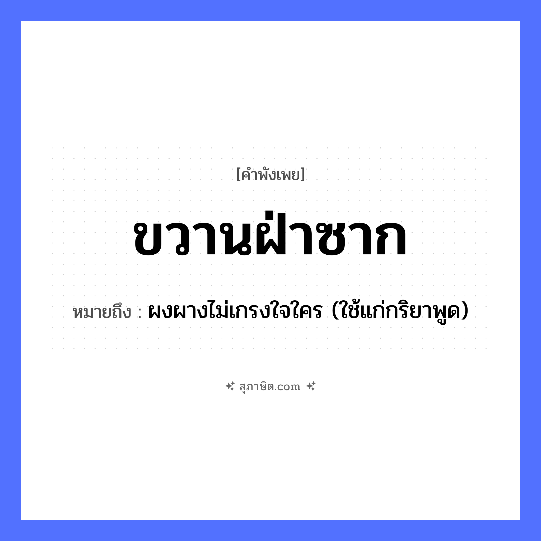 คำสุภาษิต: ขวานฝ่าซาก หมายถึง?, หมายถึง ผงผางไม่เกรงใจใคร (ใช้แก่กริยาพูด) คำนาม ซาก คำกริยา ผ่า, ฟัน สิ่งของ ขวาน หมวด คำพังเพย