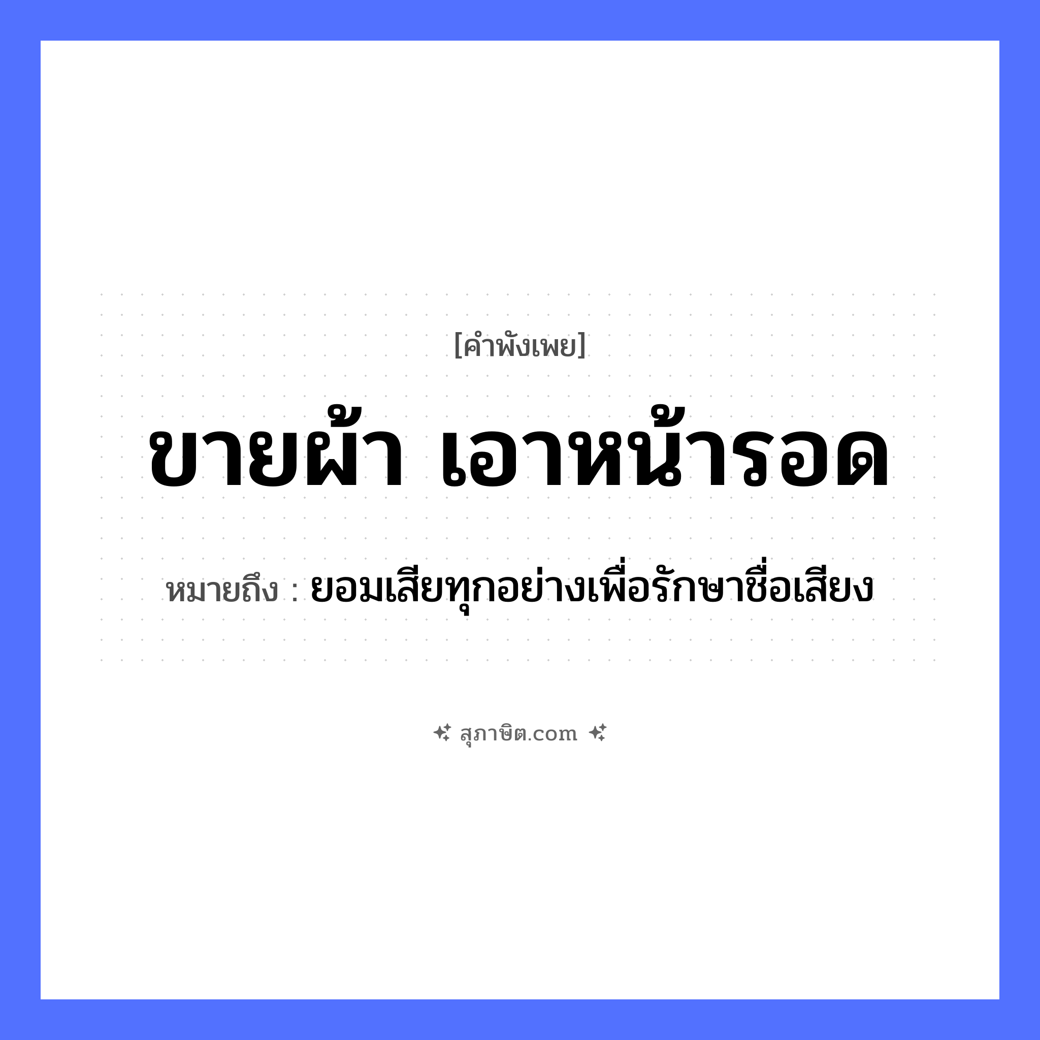 คำสุภาษิต: ขายผ้า เอาหน้ารอด หมายถึง?, หมายถึง ยอมเสียทุกอย่างเพื่อรักษาชื่อเสียง อวัยวะ หน้า คำกริยา ขาย, รอด สิ่งของ ผ้า หมวด คำพังเพย