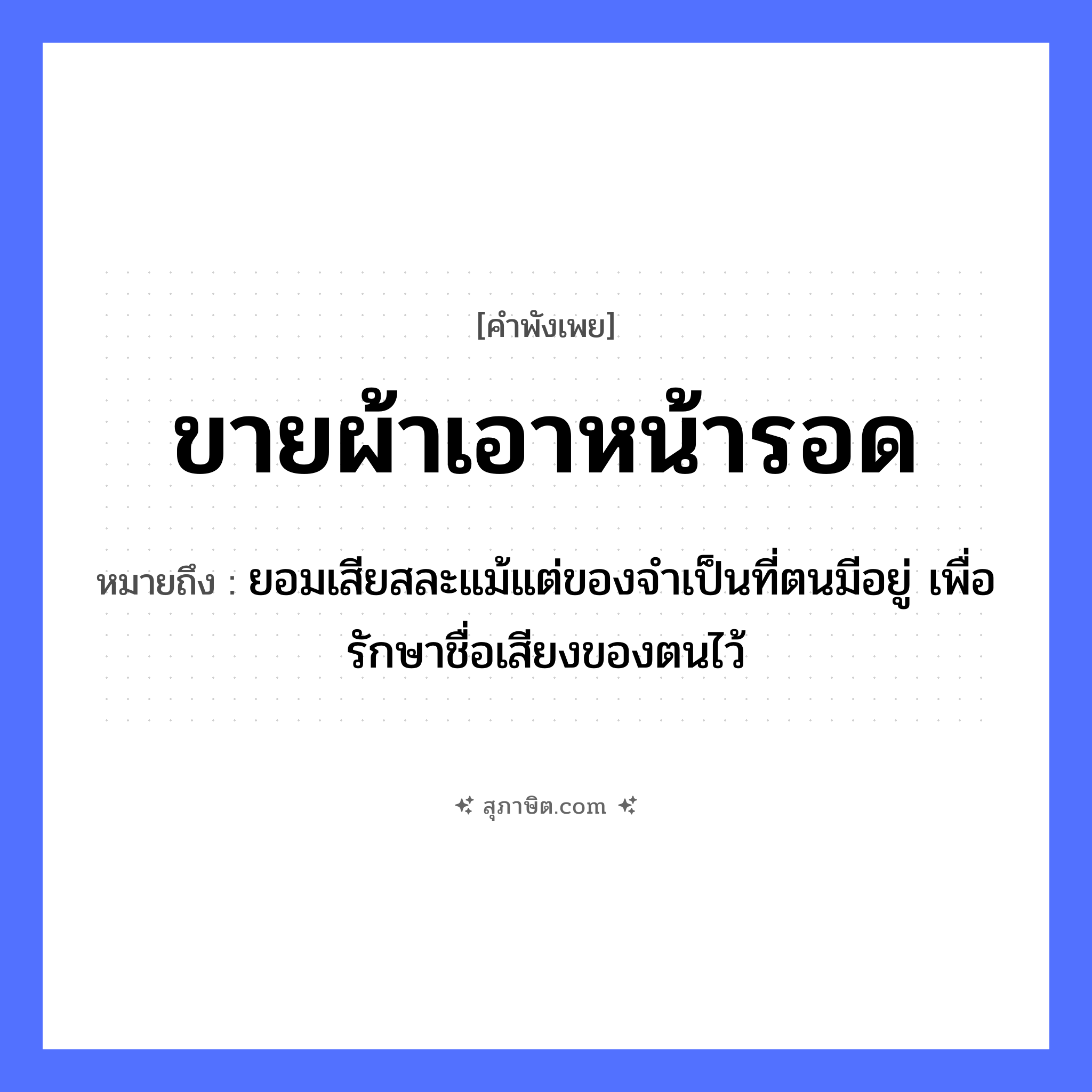คำสุภาษิต: ขายผ้า เอาหน้ารอด หมายถึง?, หมายถึง ยอมเสียสละแม้แต่ของจำเป็นที่ตนมีอยู่ เพื่อรักษาชื่อเสียงของตนไว้ อวัยวะ หน้า คำกริยา รัก