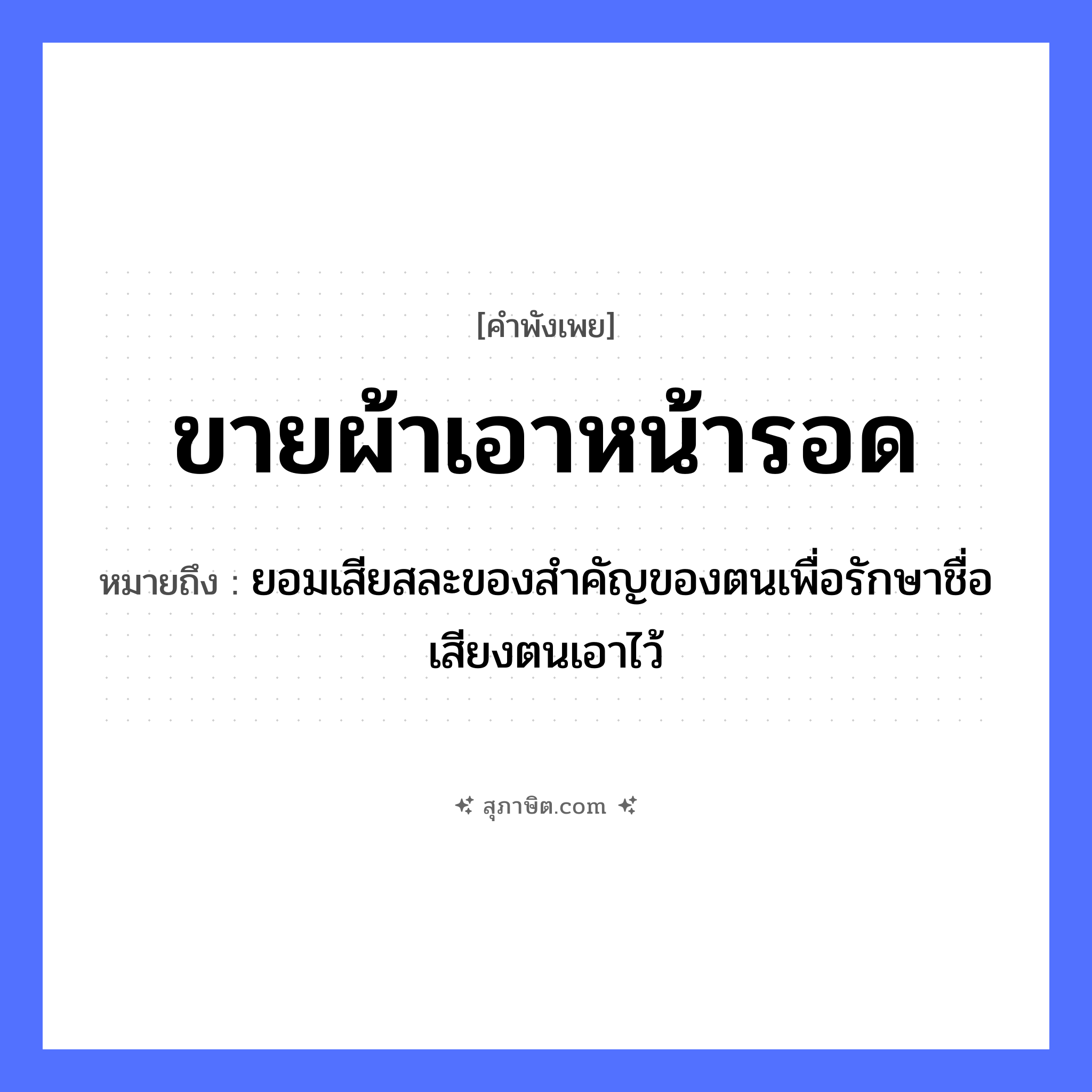 คำสุภาษิต: ขายผ้า เอาหน้ารอด หมายถึง?, หมายถึง ยอมเสียสละของสำคัญของตนเพื่อรักษาชื่อเสียงตนเอาไว้ คำนาม หน้า คำกริยา ขาย, รอด สิ่งของ ผ้า หมวด คำพังเพย