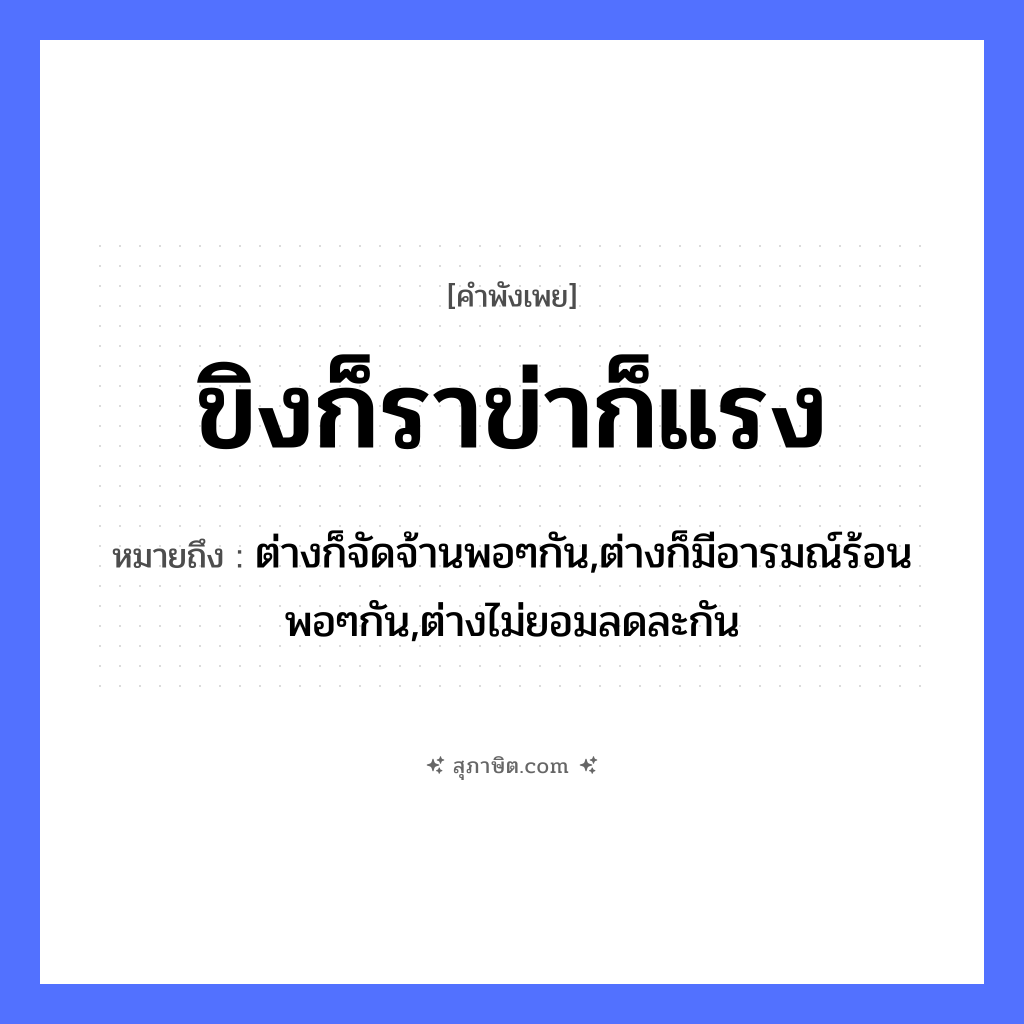 คำสุภาษิต: ขิงก็ราข่าก็แรง หมายถึง?, หมายถึง ต่างก็จัดจ้านพอๆกัน,ต่างก็มีอารมณ์ร้อนพอๆกัน,ต่างไม่ยอมลดละกัน