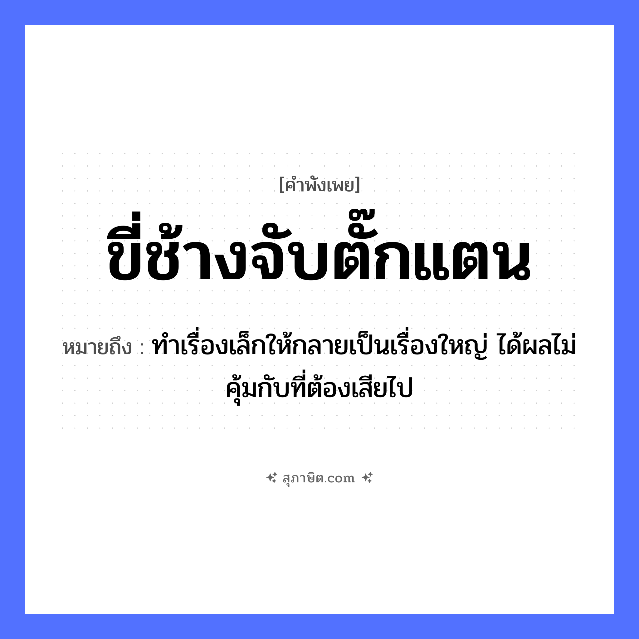 คำสุภาษิต: ขี่ช้างจับตั๊กแตน หมายถึง?, หมายถึง ทำเรื่องเล็กให้กลายเป็นเรื่องใหญ่ ได้ผลไม่คุ้มกับที่ต้องเสียไป สัตว์ ช้าง, ตั๊กแตน คำกริยา ขี่, จับ หมวด คำพังเพย